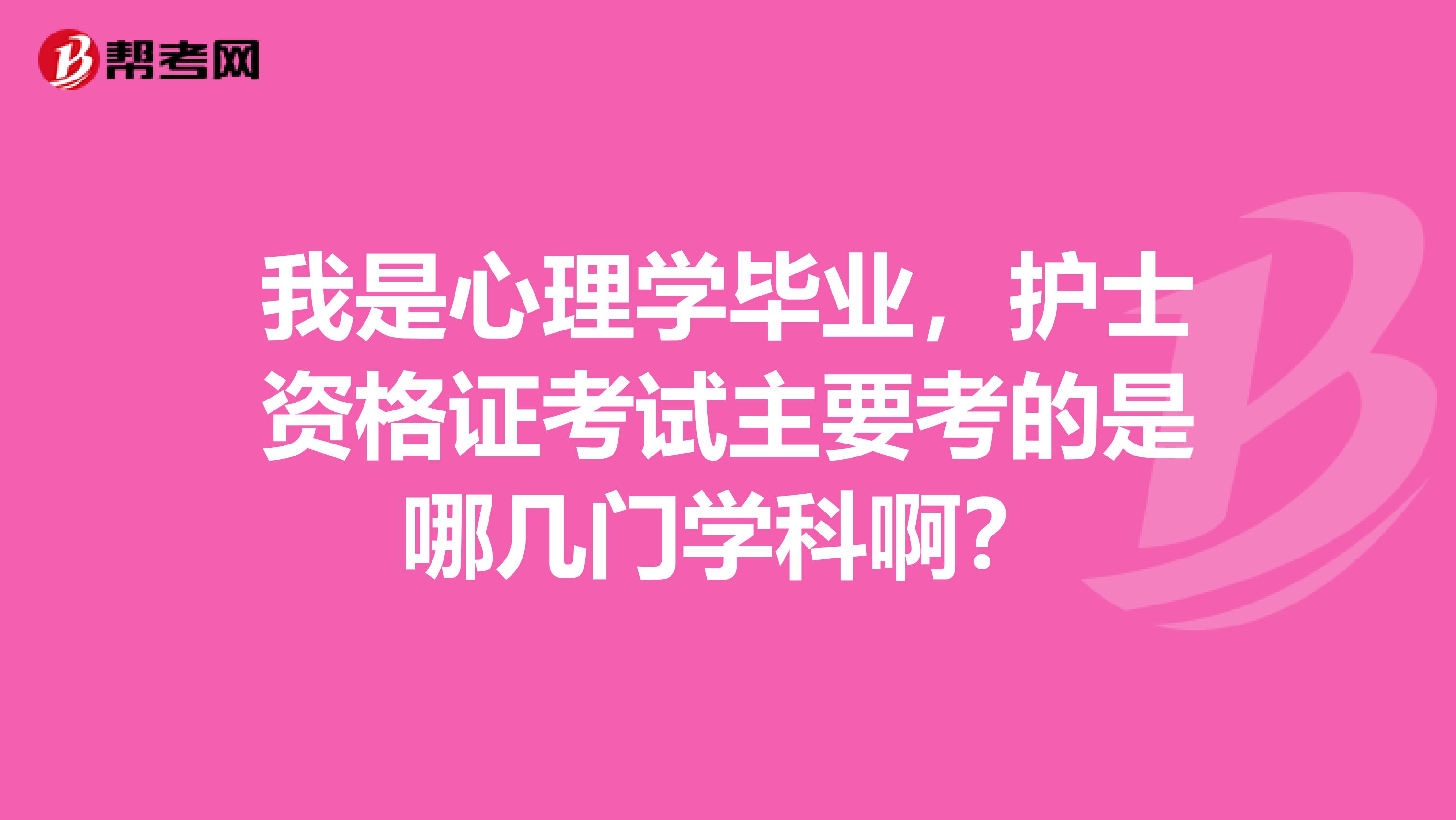 我是心理学毕业,护士资格证考试主要考的是哪几门学科啊?