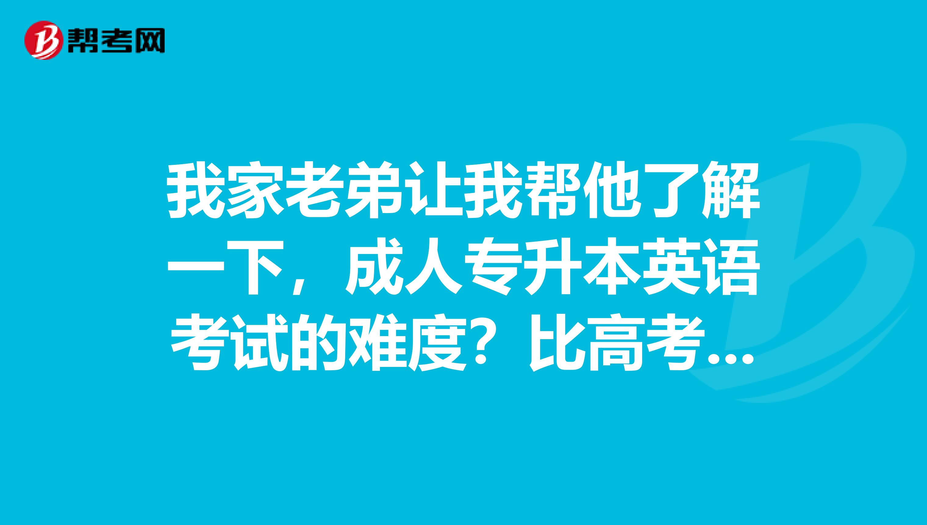 我家老弟让我帮他了解一下,成人专升本英语考试的难度?比高考难吗?