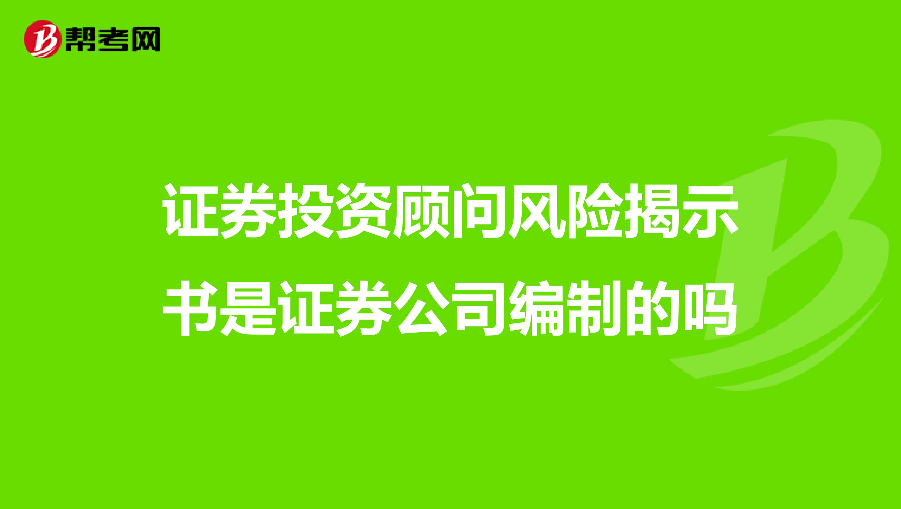 证券投资顾问风险揭示书是证券公司编制的吗