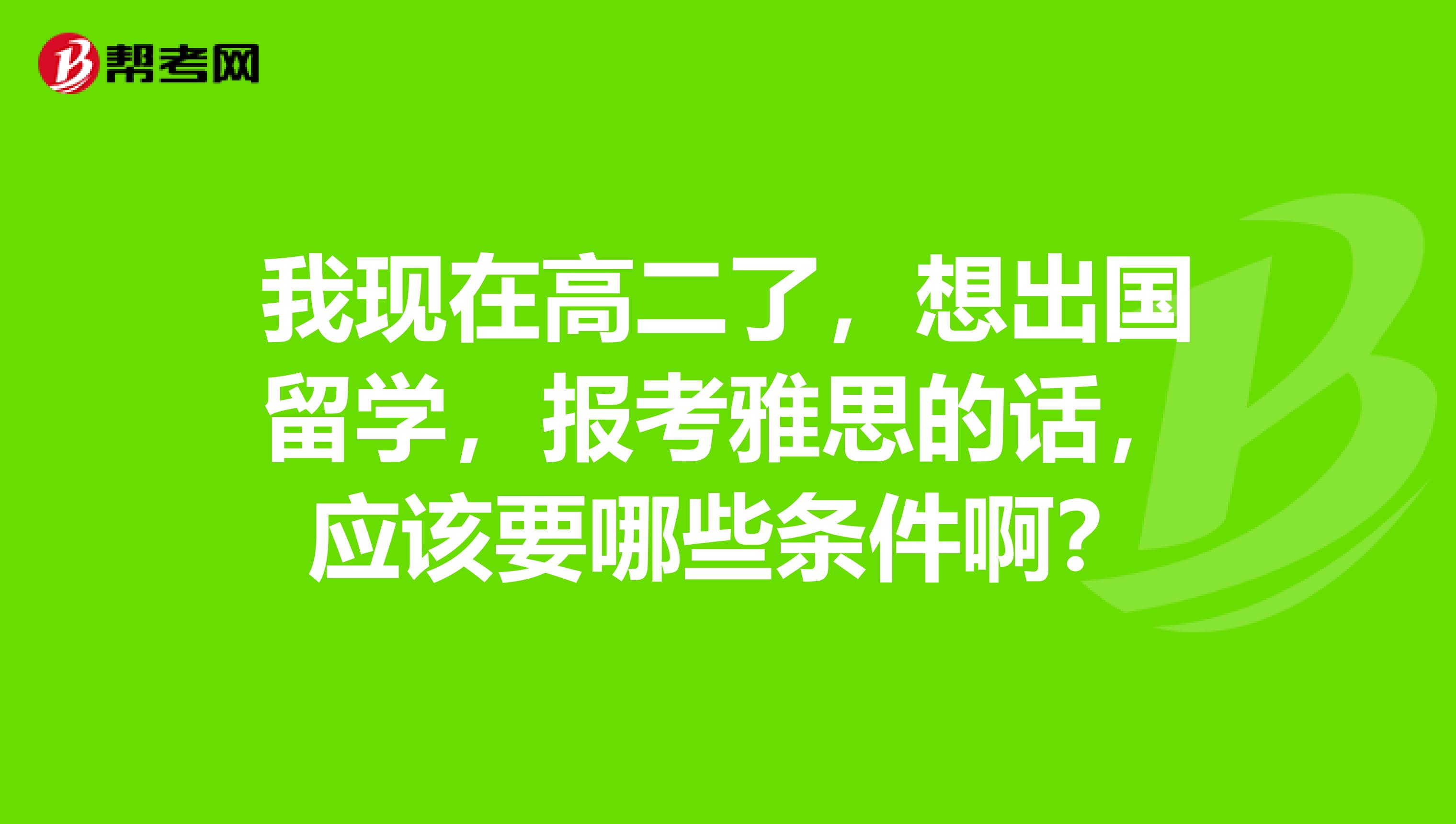 我现在高二了,想出国留学,报考雅思的话,应该要哪些条件啊?