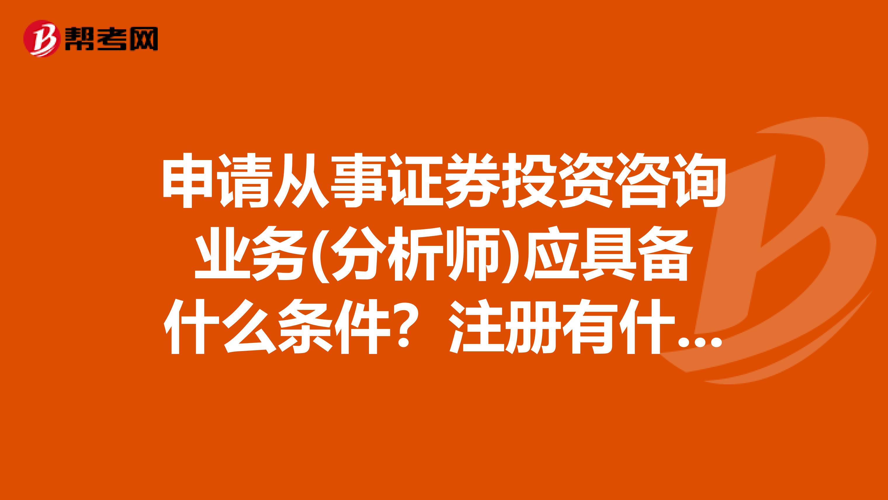 申请从事证券投资咨询业务(分析师)应具备什么条件?注册有什么要求?我是杭州的