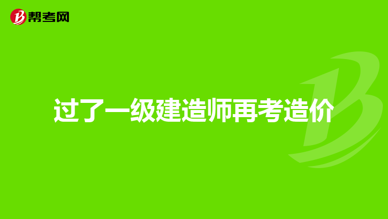过了一级建造师再考造价