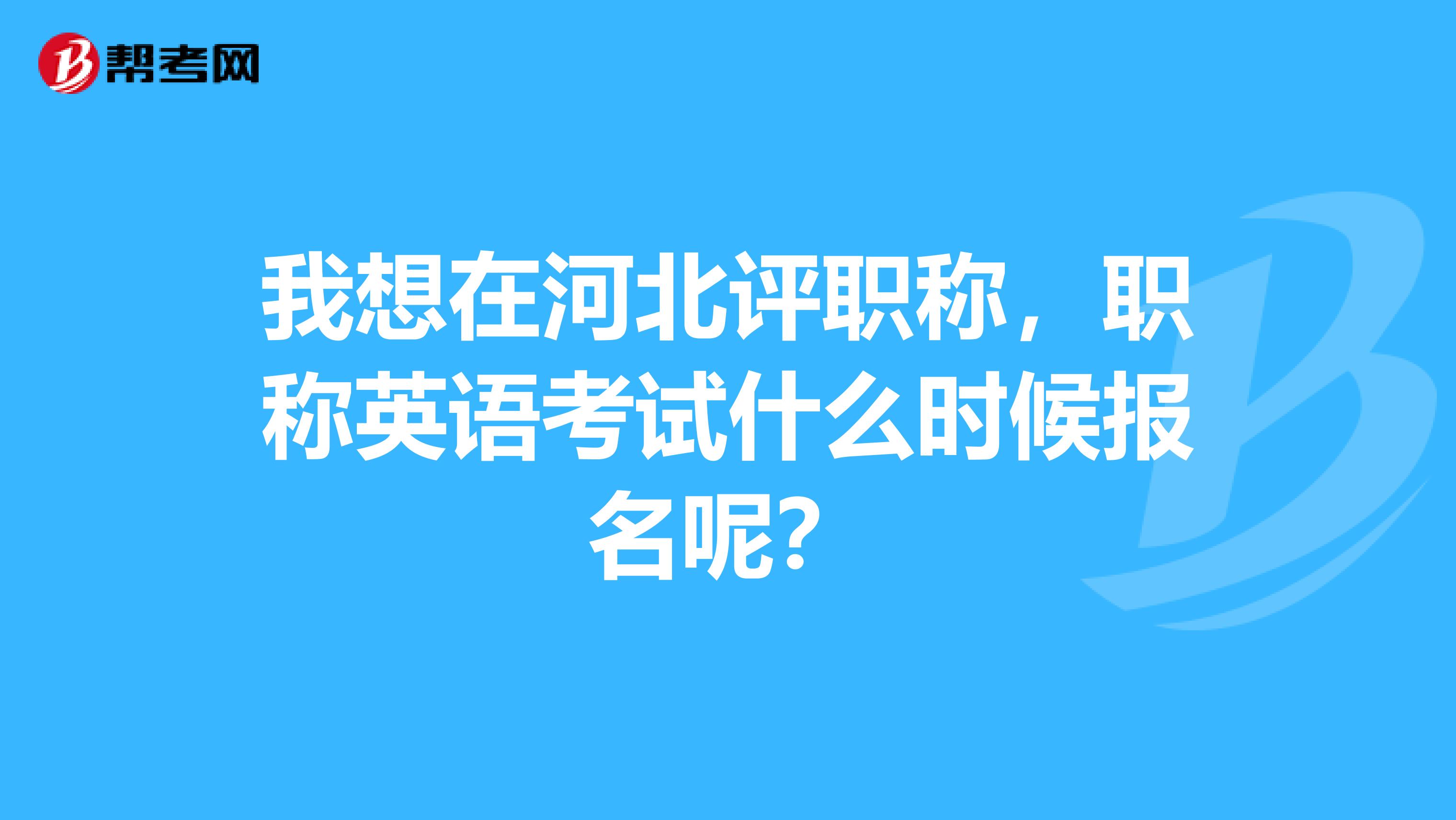 我想在河北评职称,职称英语考试什么时候报名呢?