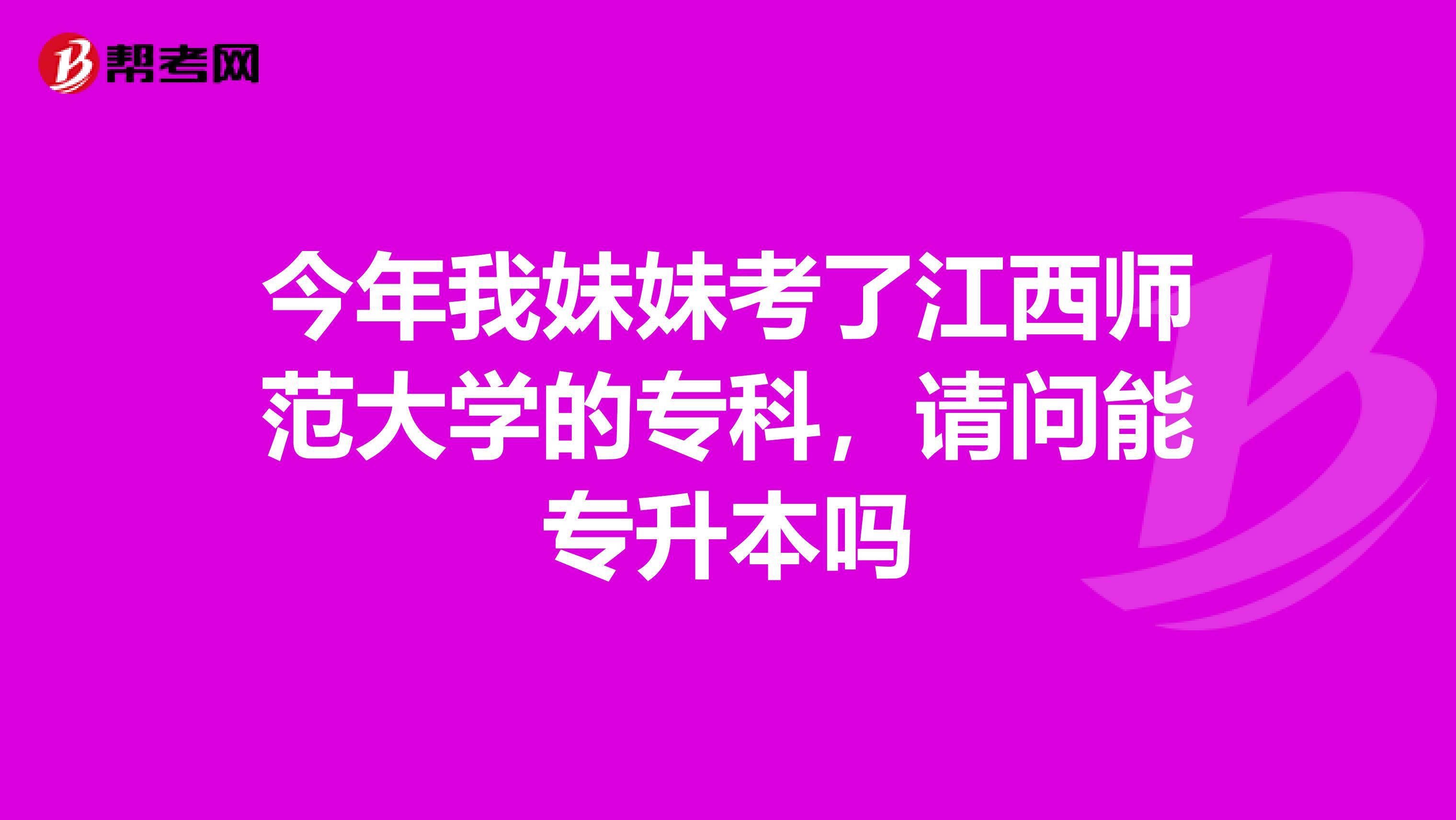 今年我妹妹考了江西师范大学的专科,请问能专升本吗