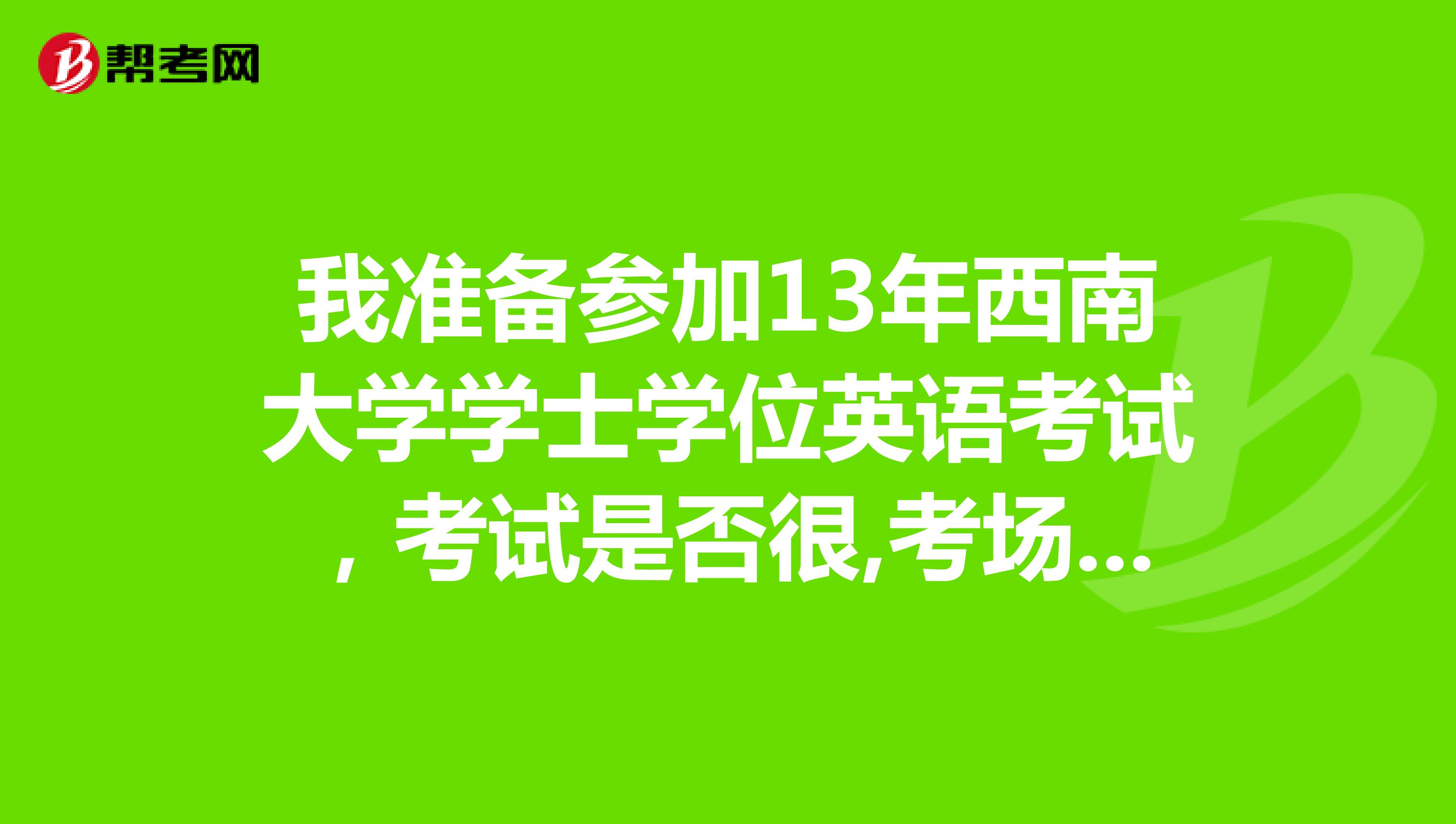 我準備參加13年西南大學學士學位英語考試,考試是否很,考場監考是否