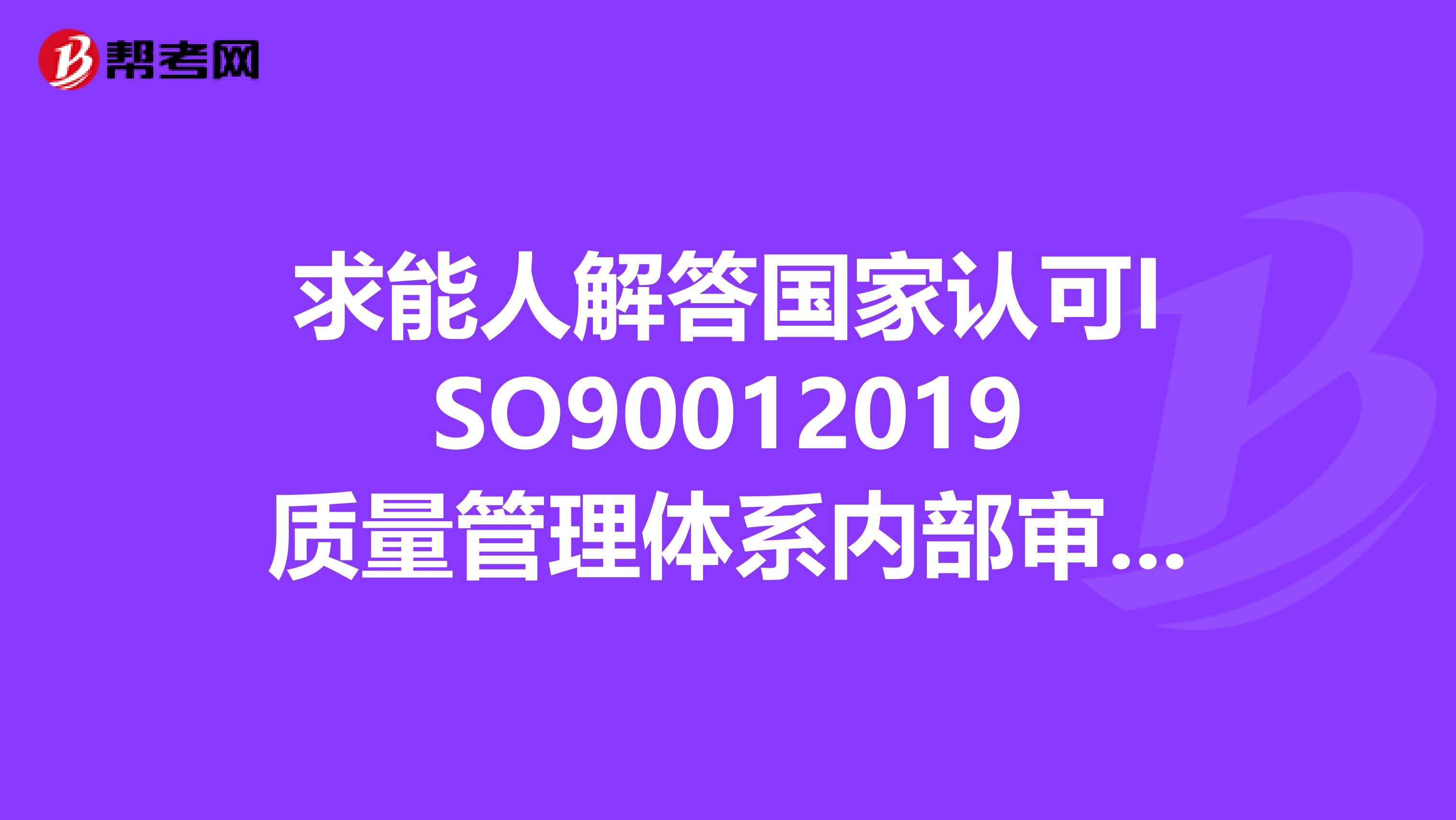 求能人解答国家认可ISO90012019质量管理体系内部审核员试卷