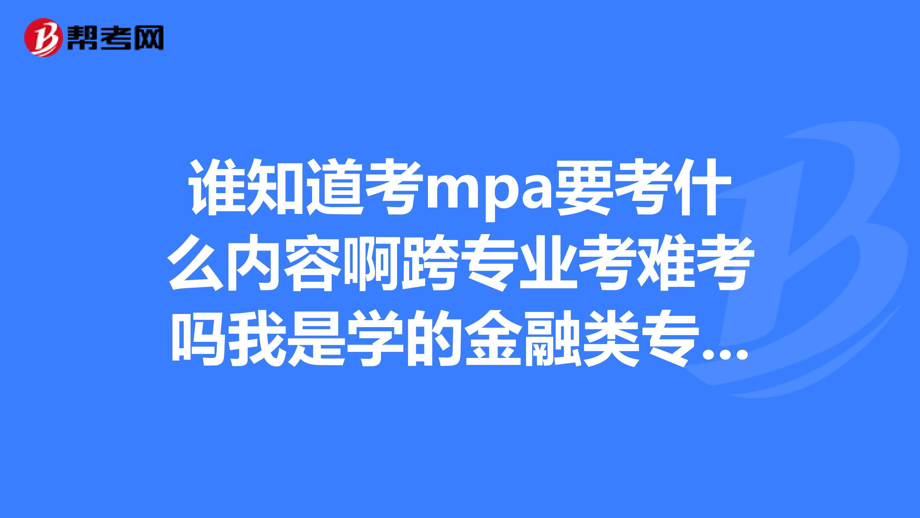 谁知道考mpa要考什么内容啊跨专业考难考吗我是学的金融类专业？