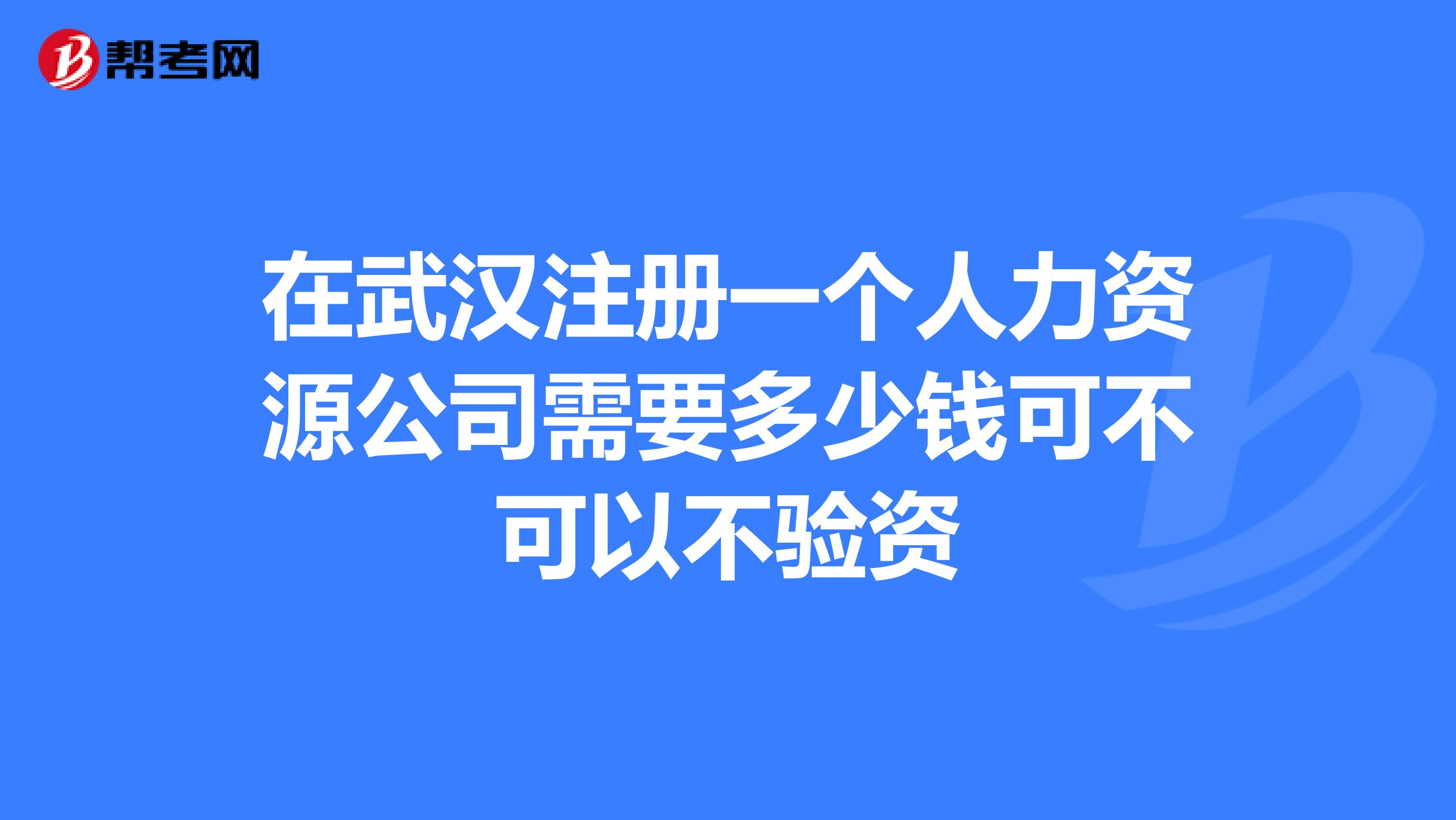 在武漢注冊一個人力資源公司需要多少錢可不可以不驗資