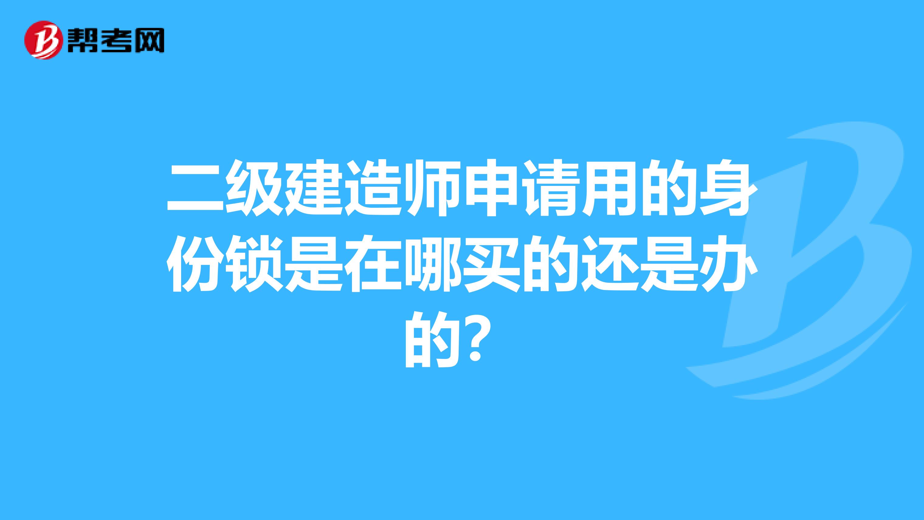 二级建造师申请用的身份锁是在哪买的还是办的？