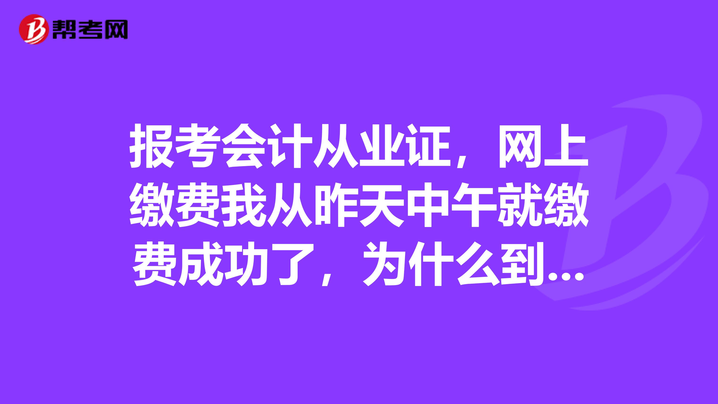 报考会计从业证，网上缴费我从昨天中午就缴费成功了，为什么到现在报名信息上还显示准备缴费状态？还没有缴费成功？