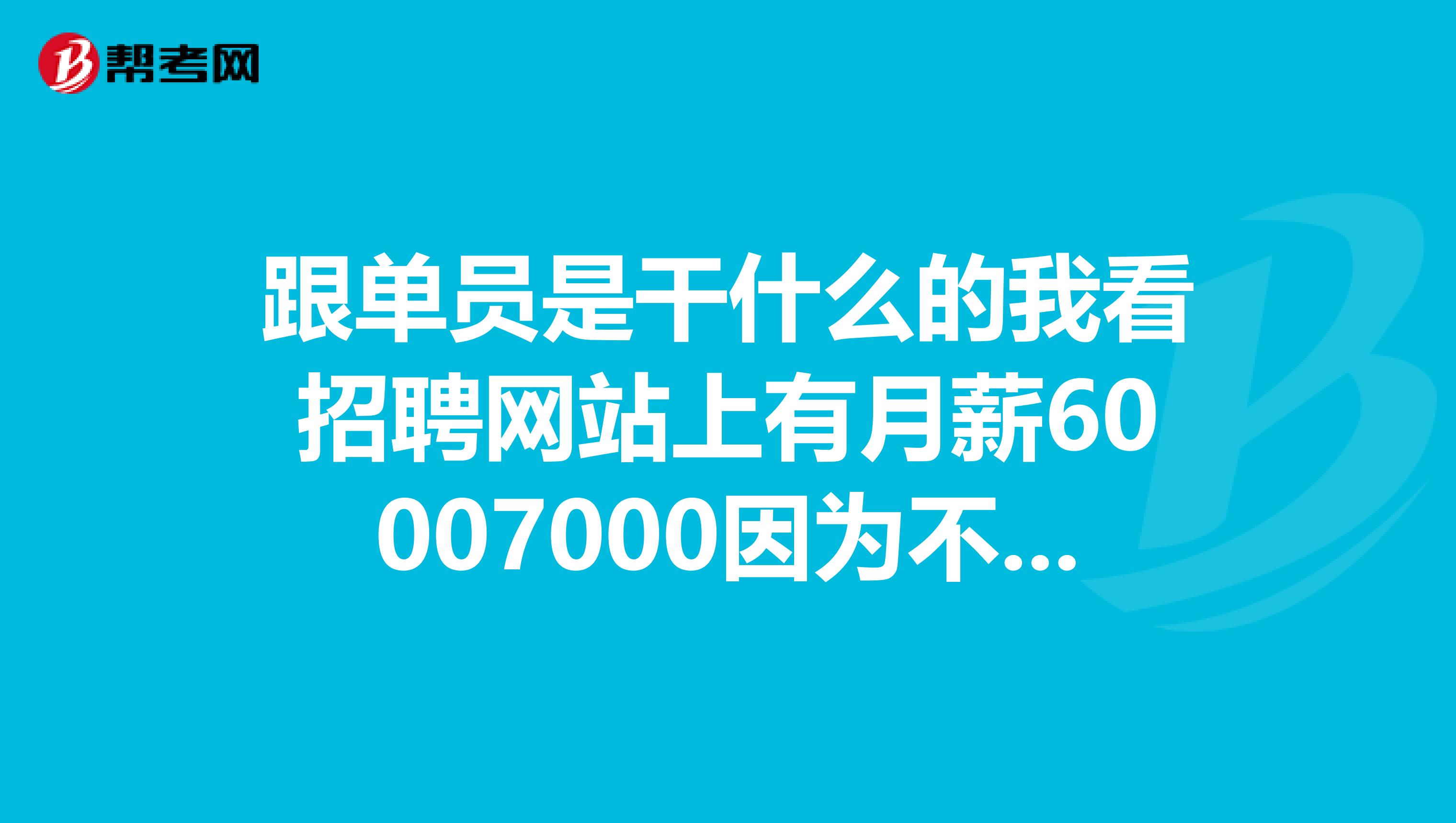 跟单员是干什么的我看招聘网站上有月薪60007000因为不了解