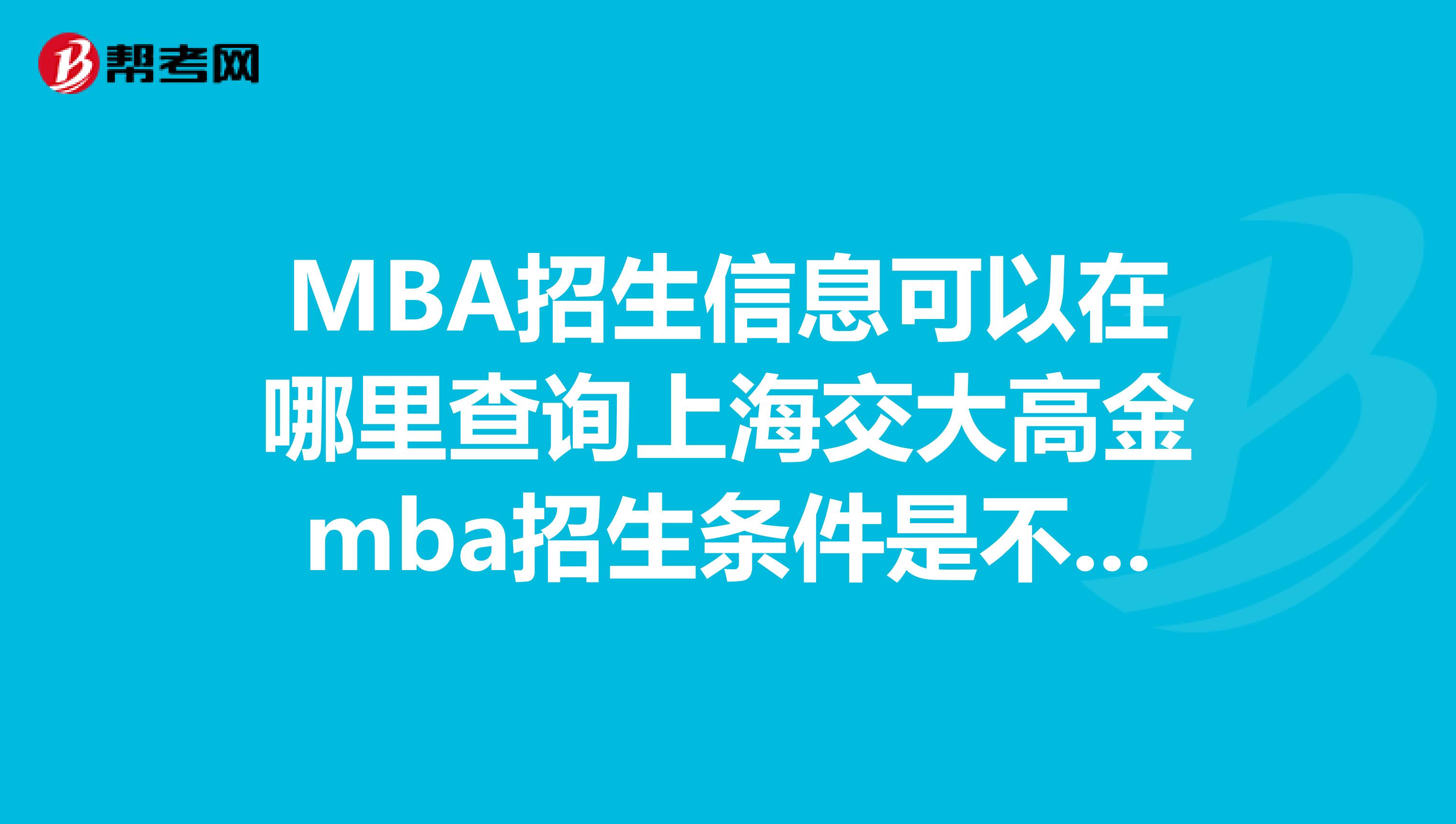 MBA招生信息可以在哪里查询上海交大高金mba招生条件是不是很严格毕业后的就业环境如何