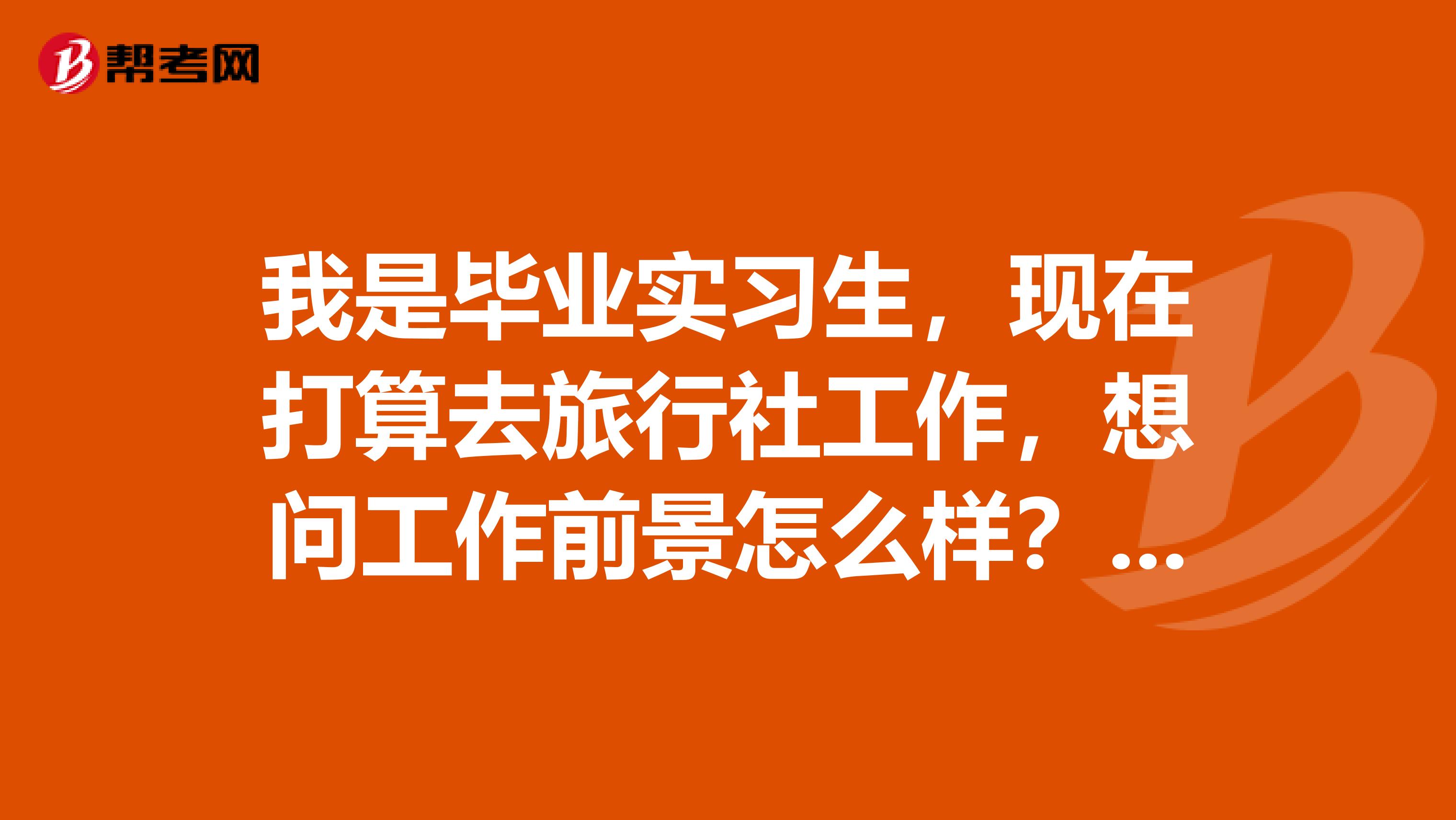 我是毕业实习生,现在打算去旅行社工作,想问工作前景怎么样?要考导游证吗?