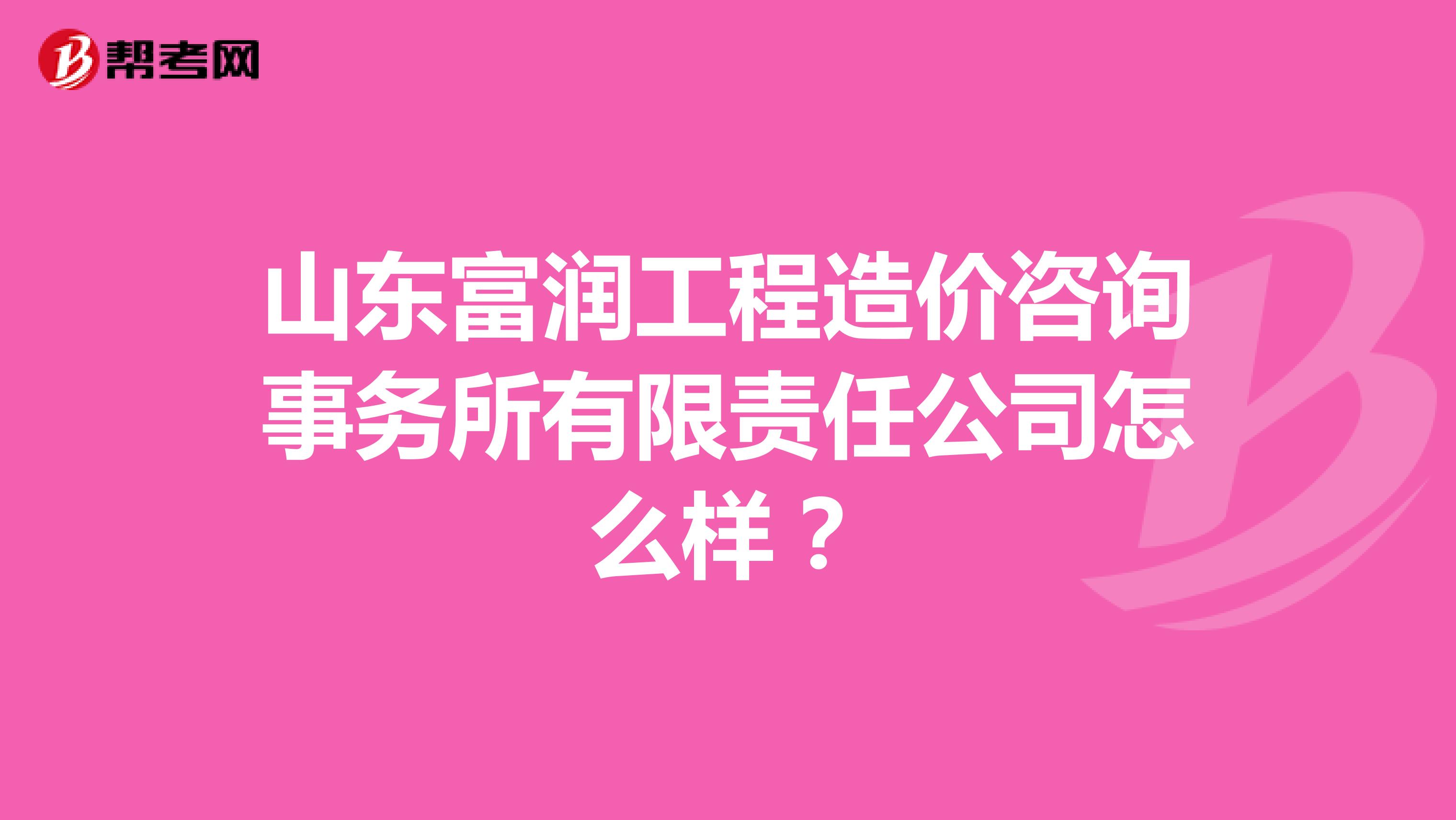 山东富润工程造价咨询事务所有限责任公司怎么样？