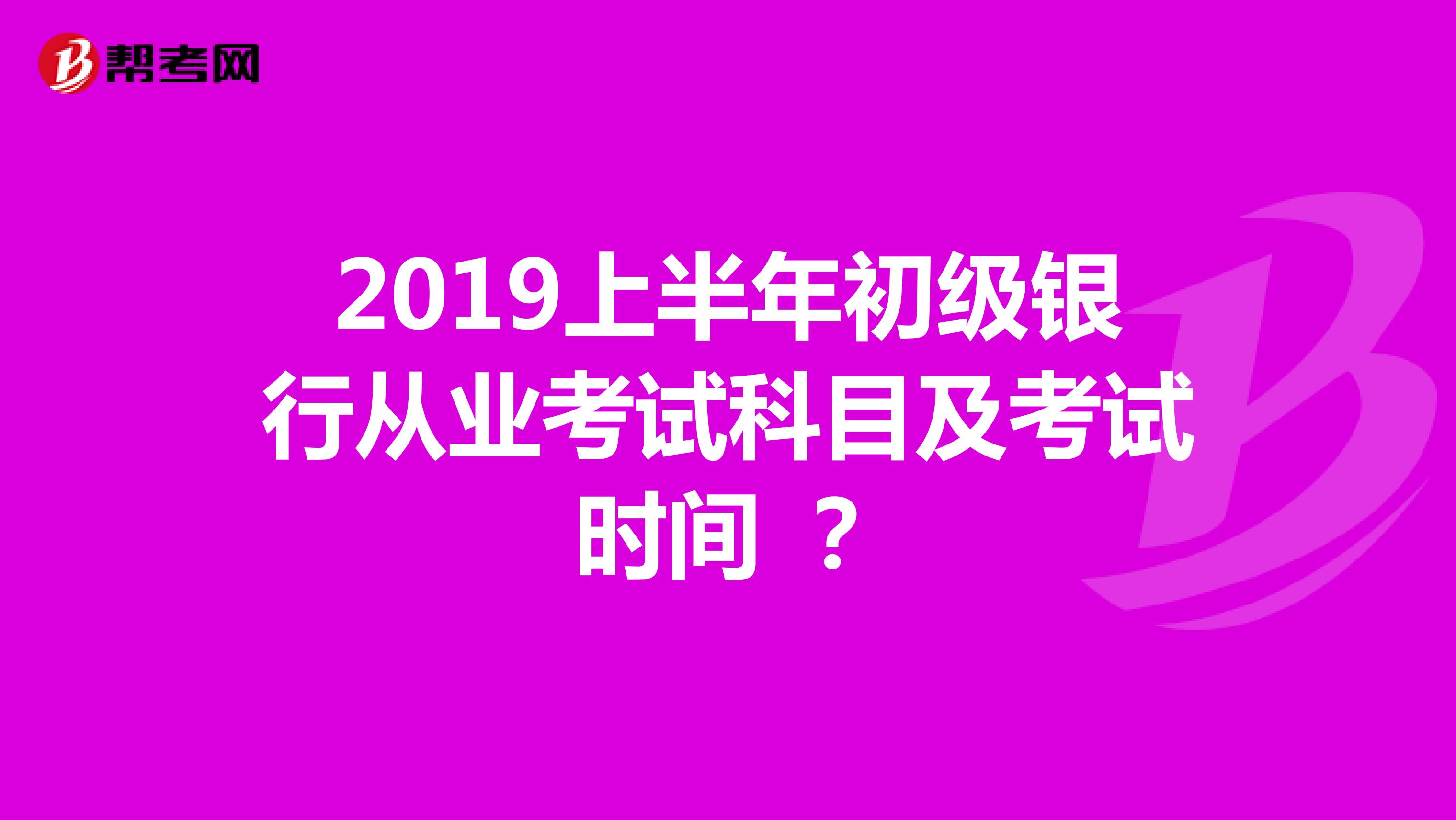 2019上半年初级银行从业考试科目及考试时间 ?