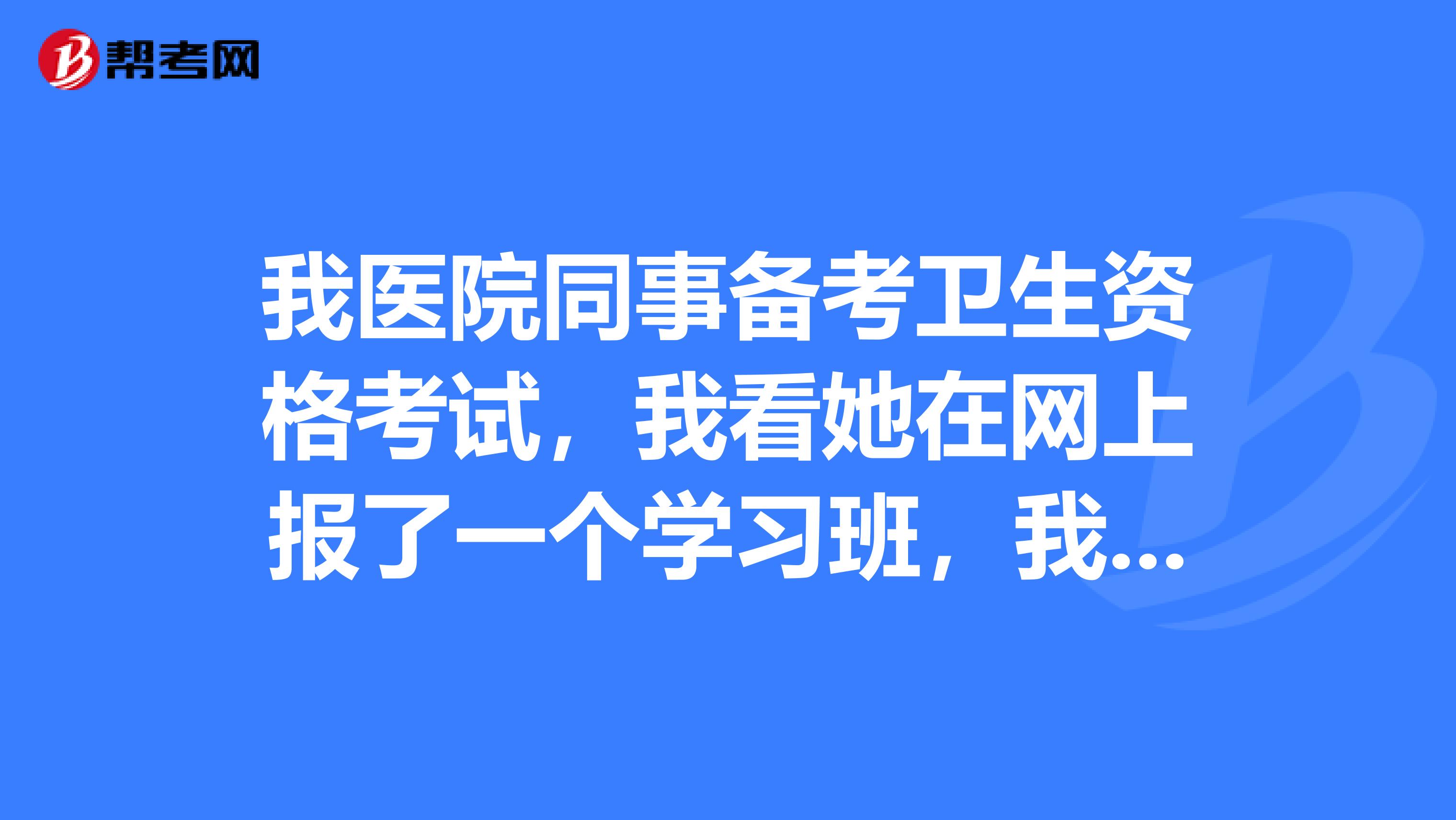 我医院同事备考卫生资格考试,我看她在网上报了一个学习班,我在纠结我是自学还是跟她一样呢?
