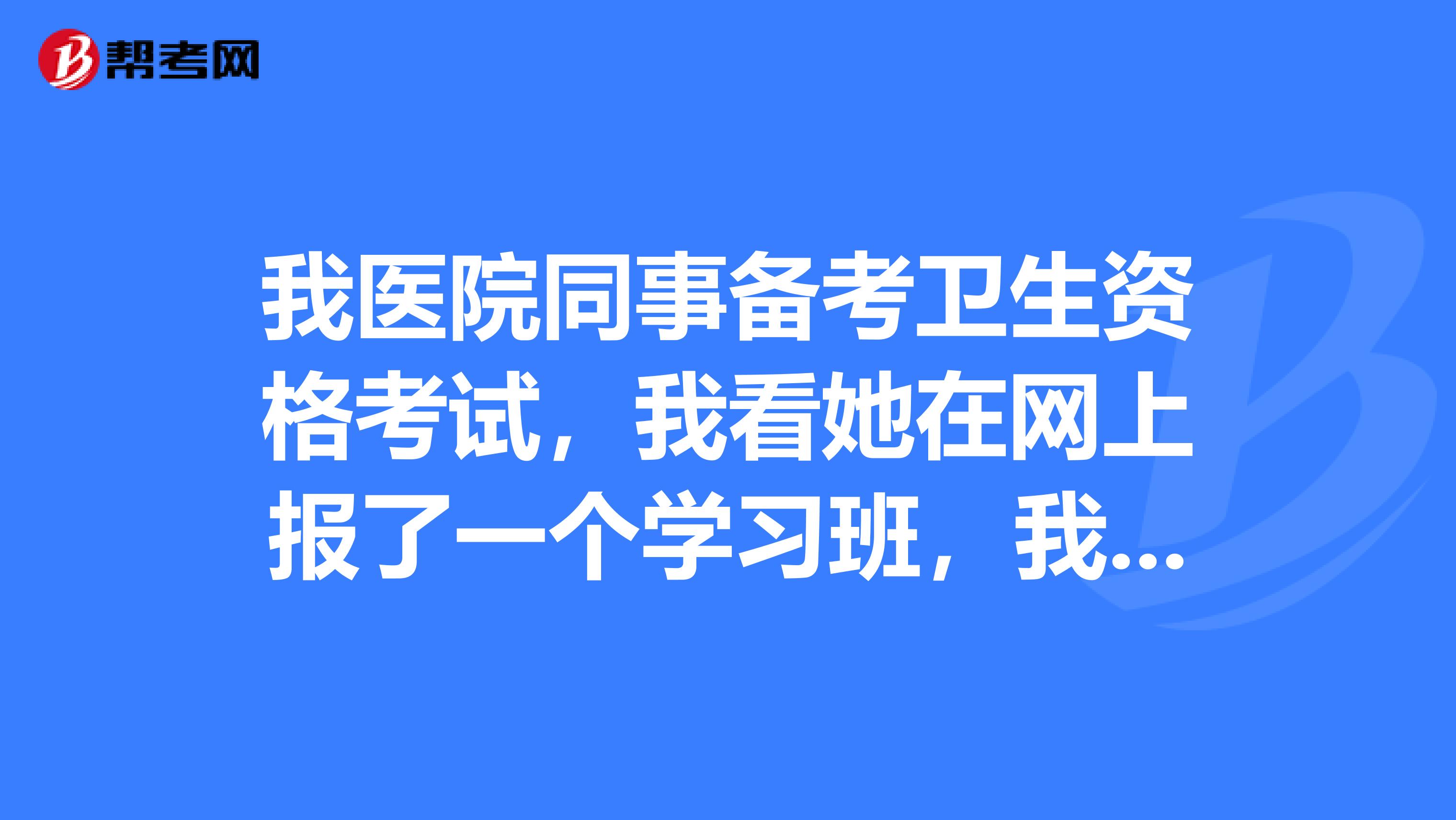 我医院同事备考卫生资格考试，我看她在网上报了一个学习班，我在纠结我是自学还是跟她一样呢？