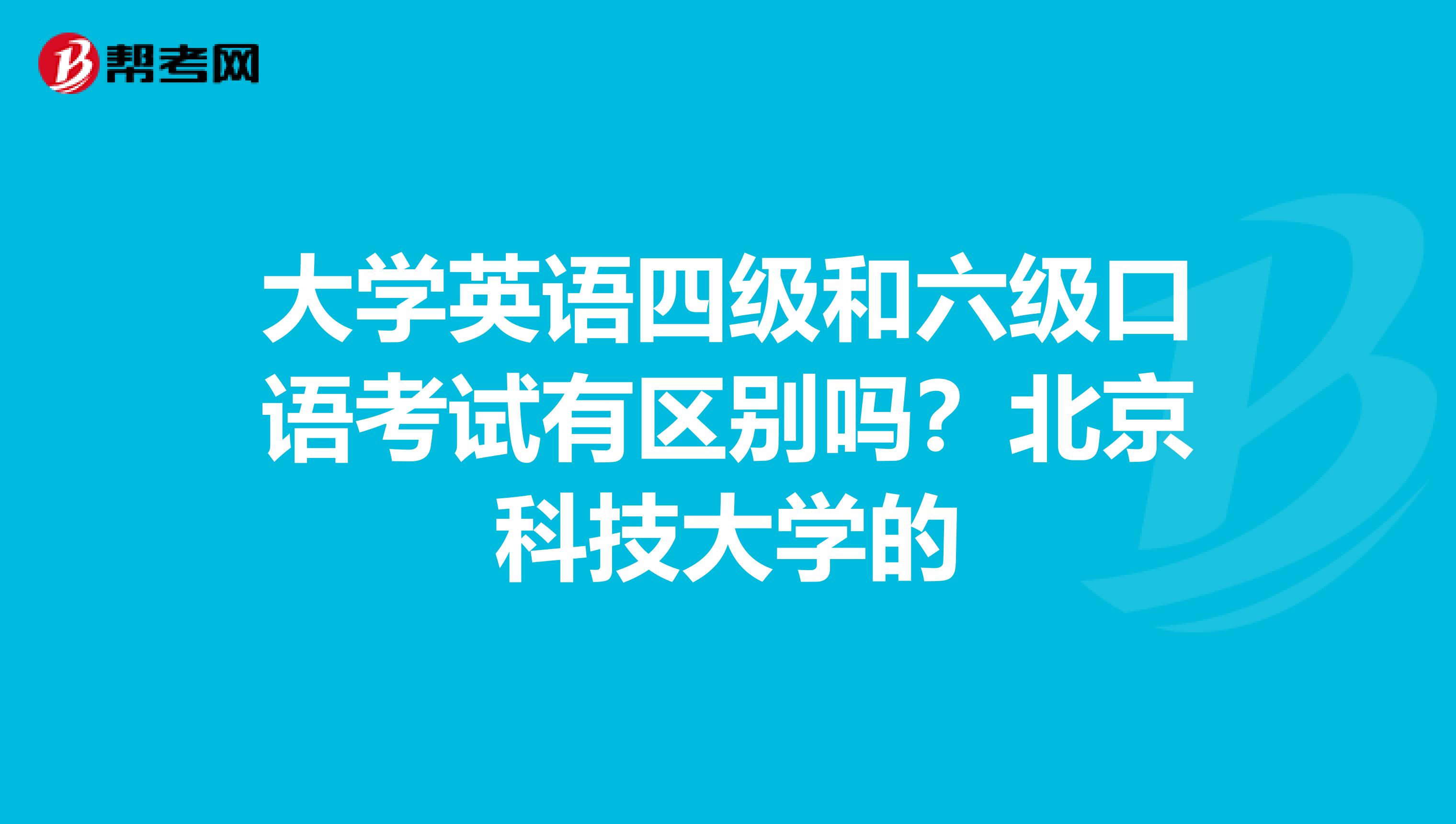 大学英语四级和六级口语考试有区别吗?北京科技大学的