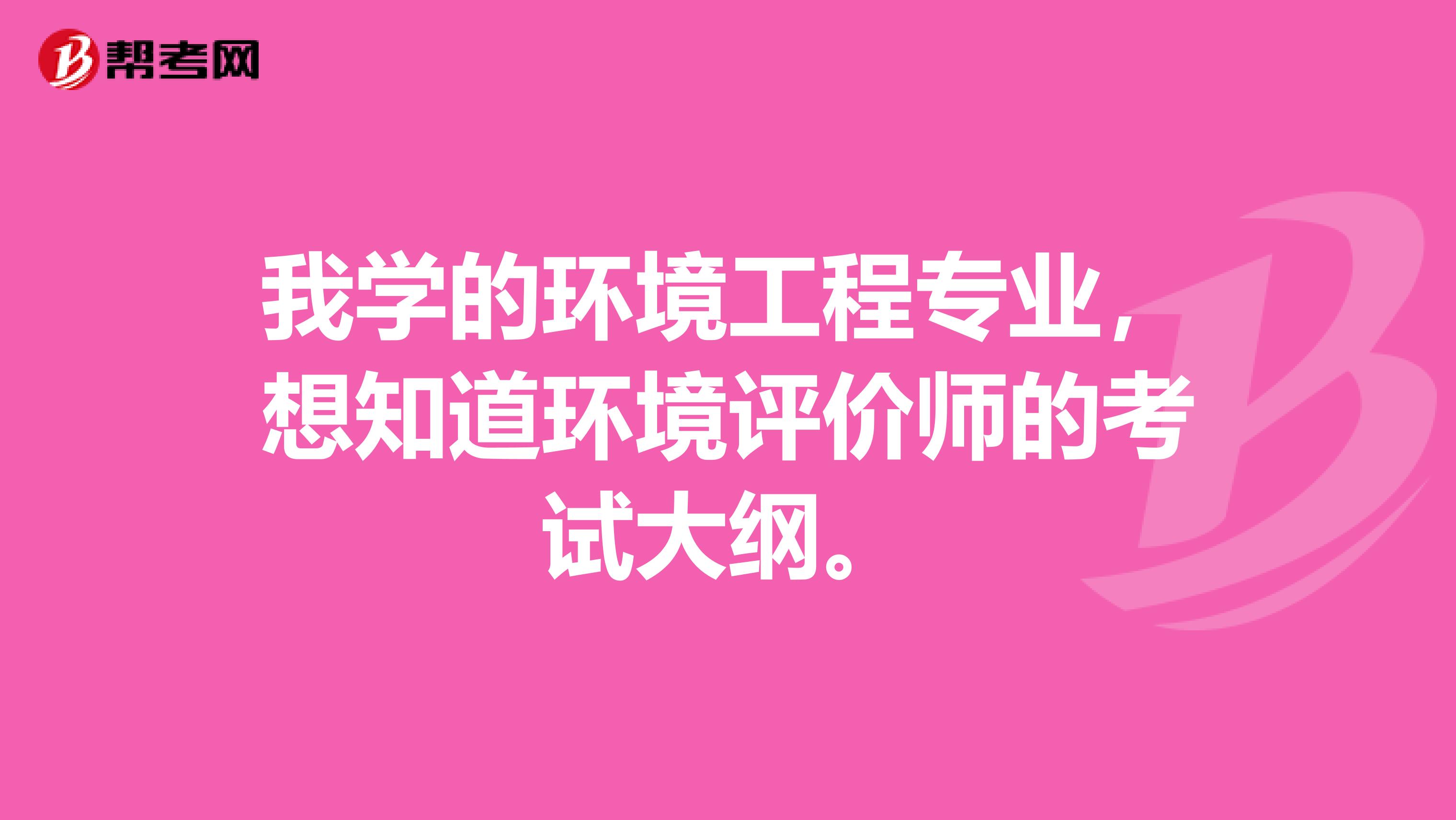 我学的环境工程专业，想知道环境评价师的考试大纲。