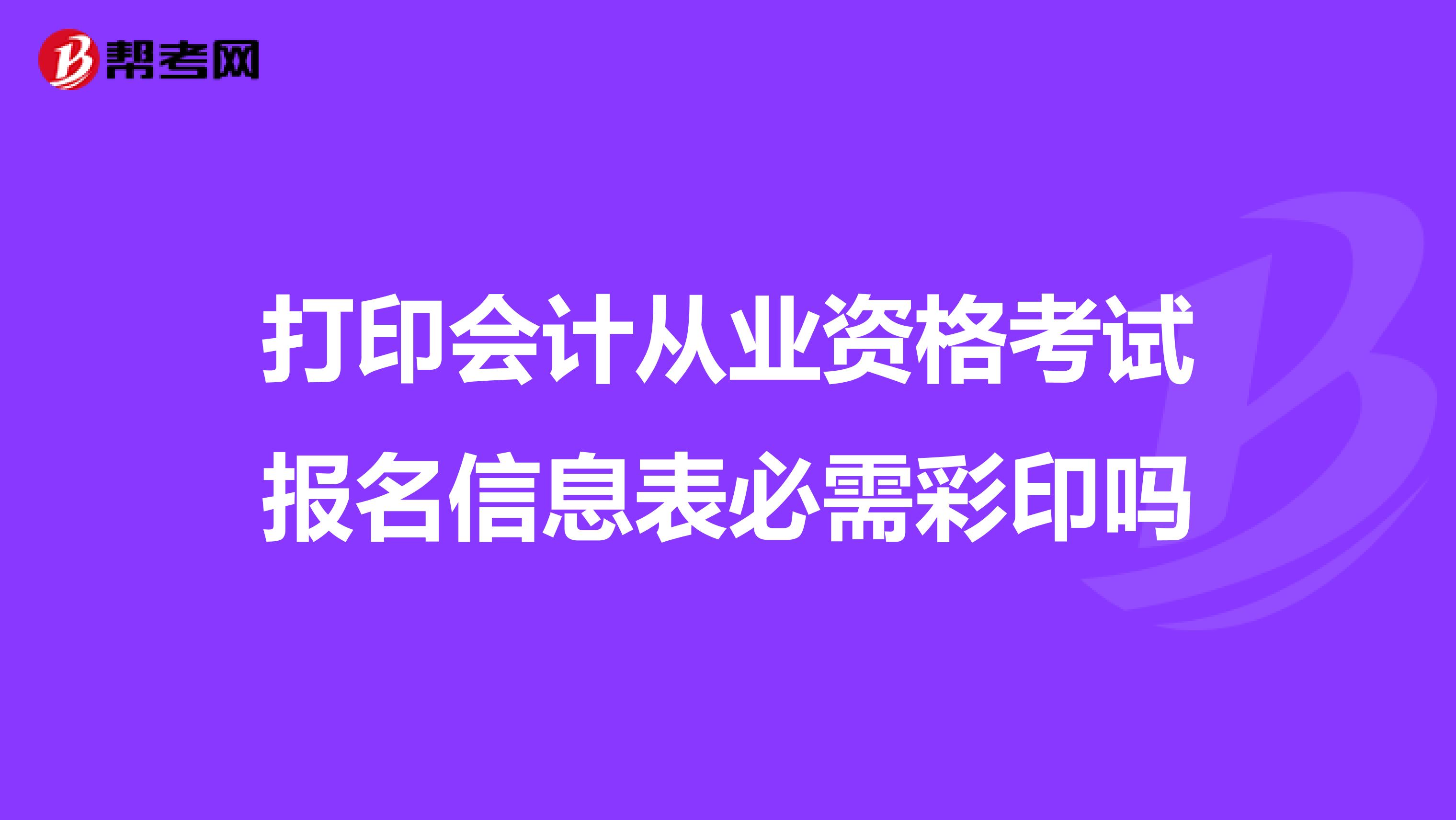 打印会计从业资格考试报名信息表必需彩印吗