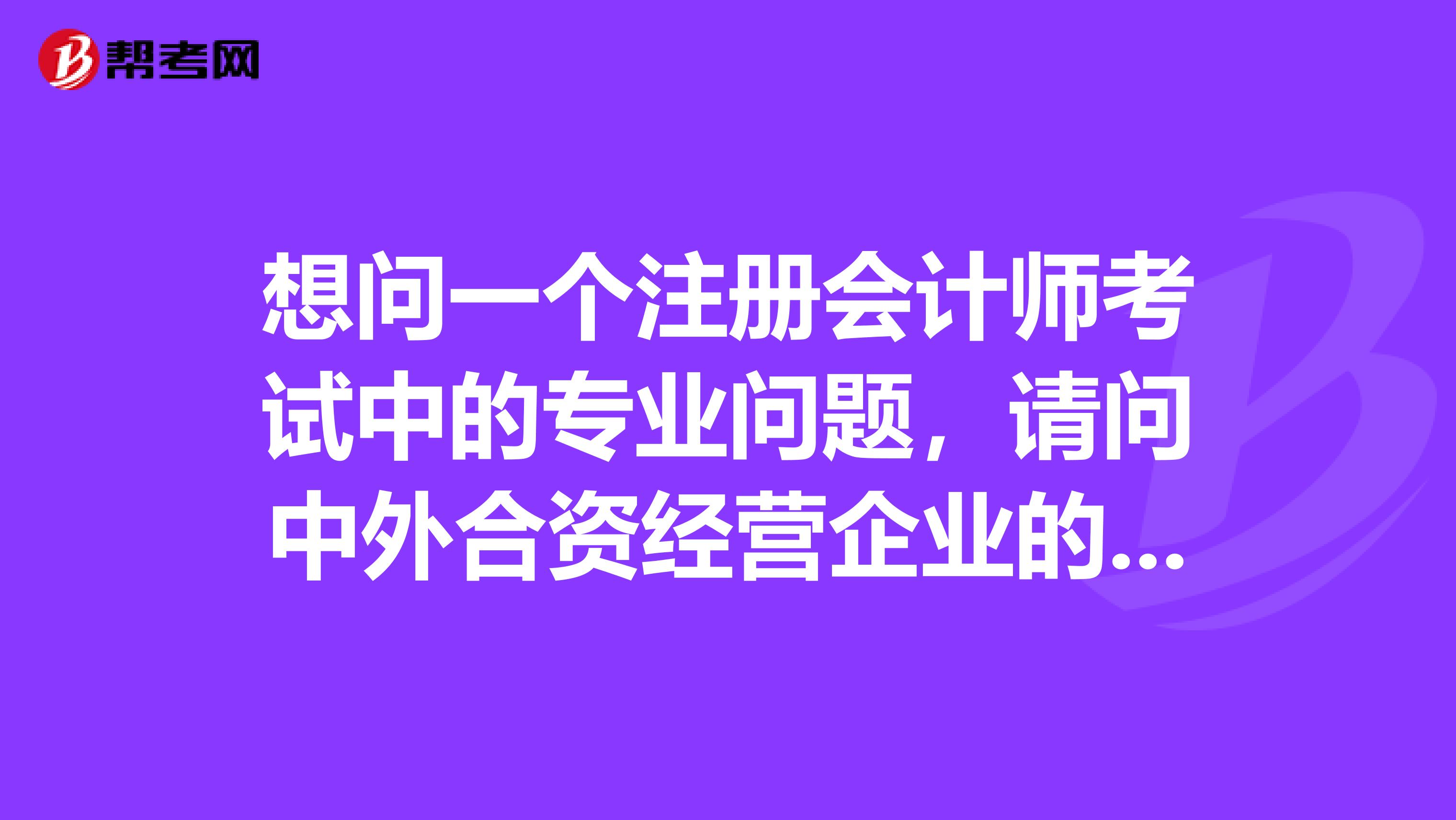 想問一個注冊會計師考試中的專業(yè)問題，請問中外合資經(jīng)營企業(yè)的下列文件中，可以不經(jīng)中國注冊會計師驗證和出具證明即可有效？
