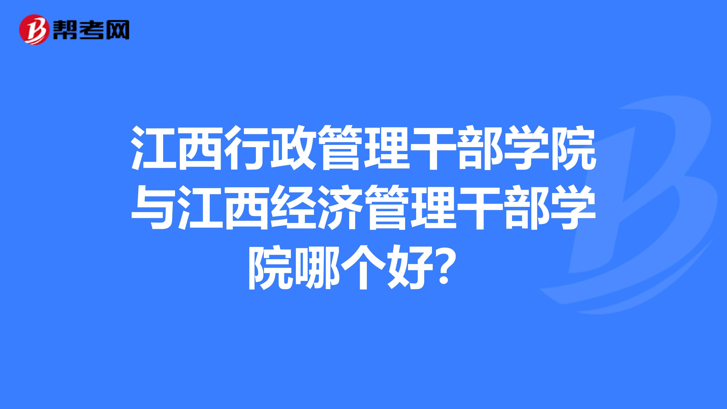 江西行政管理干部学院与江西经济管理干部学院哪个好?