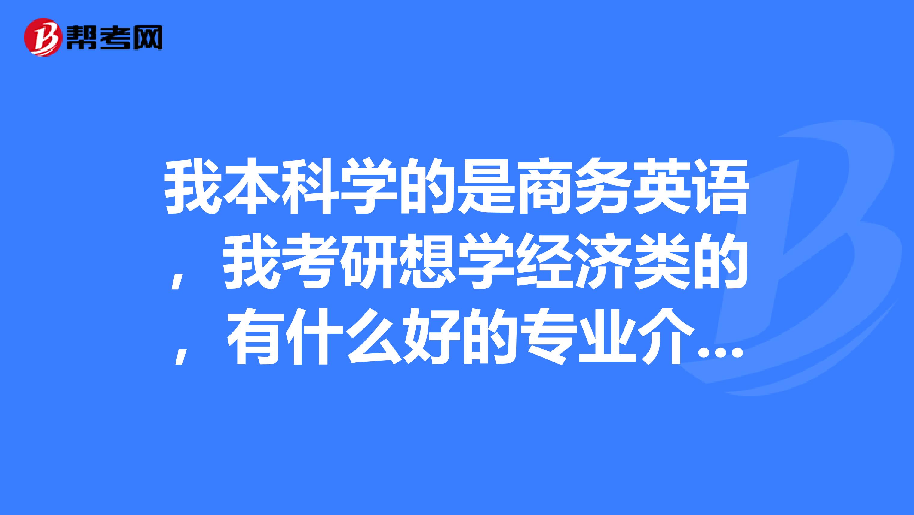 我本科学的是商务英语，我考研想学经济类的，有什么好的专业介绍一下