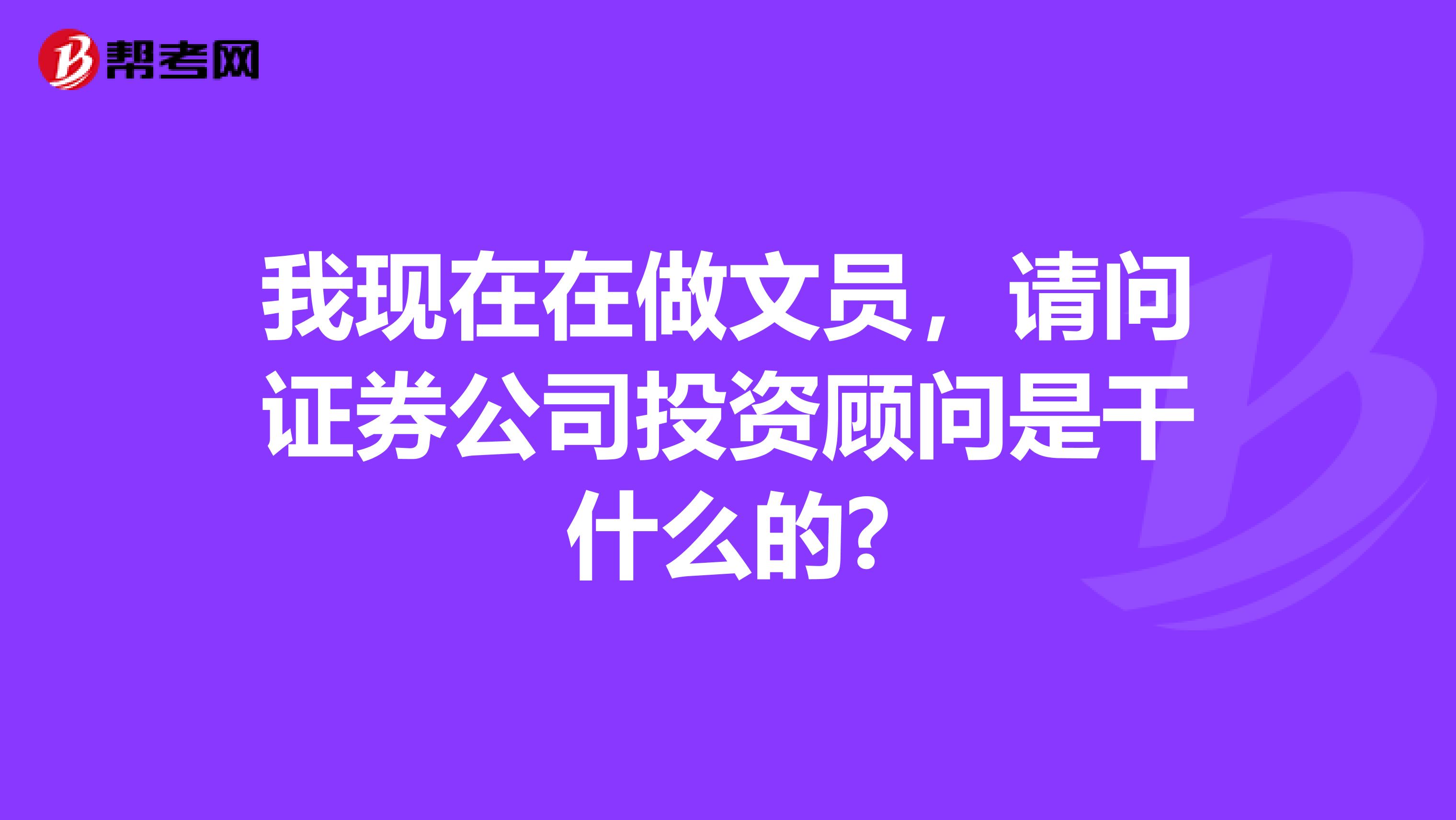 我现在在做文员,请问证券公司投资顾问是干什么的?
