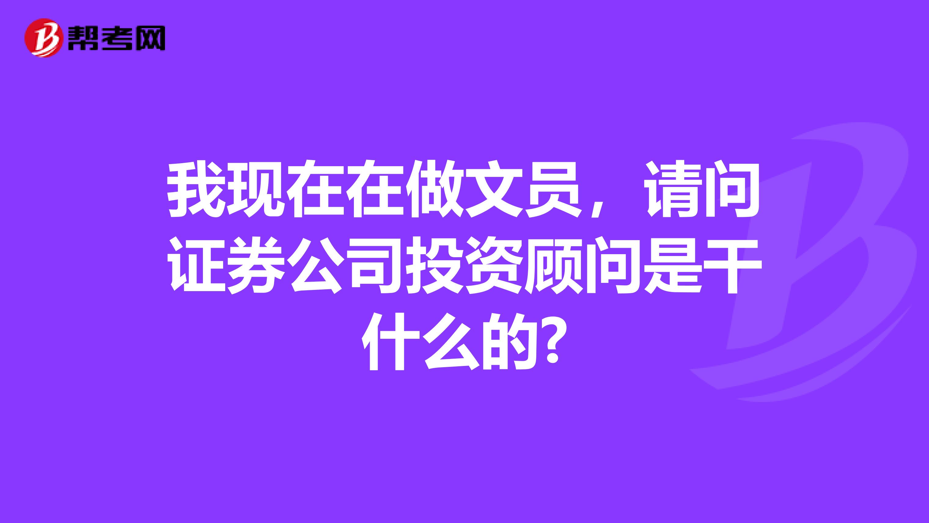 我现在在做文员，请问证券公司投资顾问是干什么的?