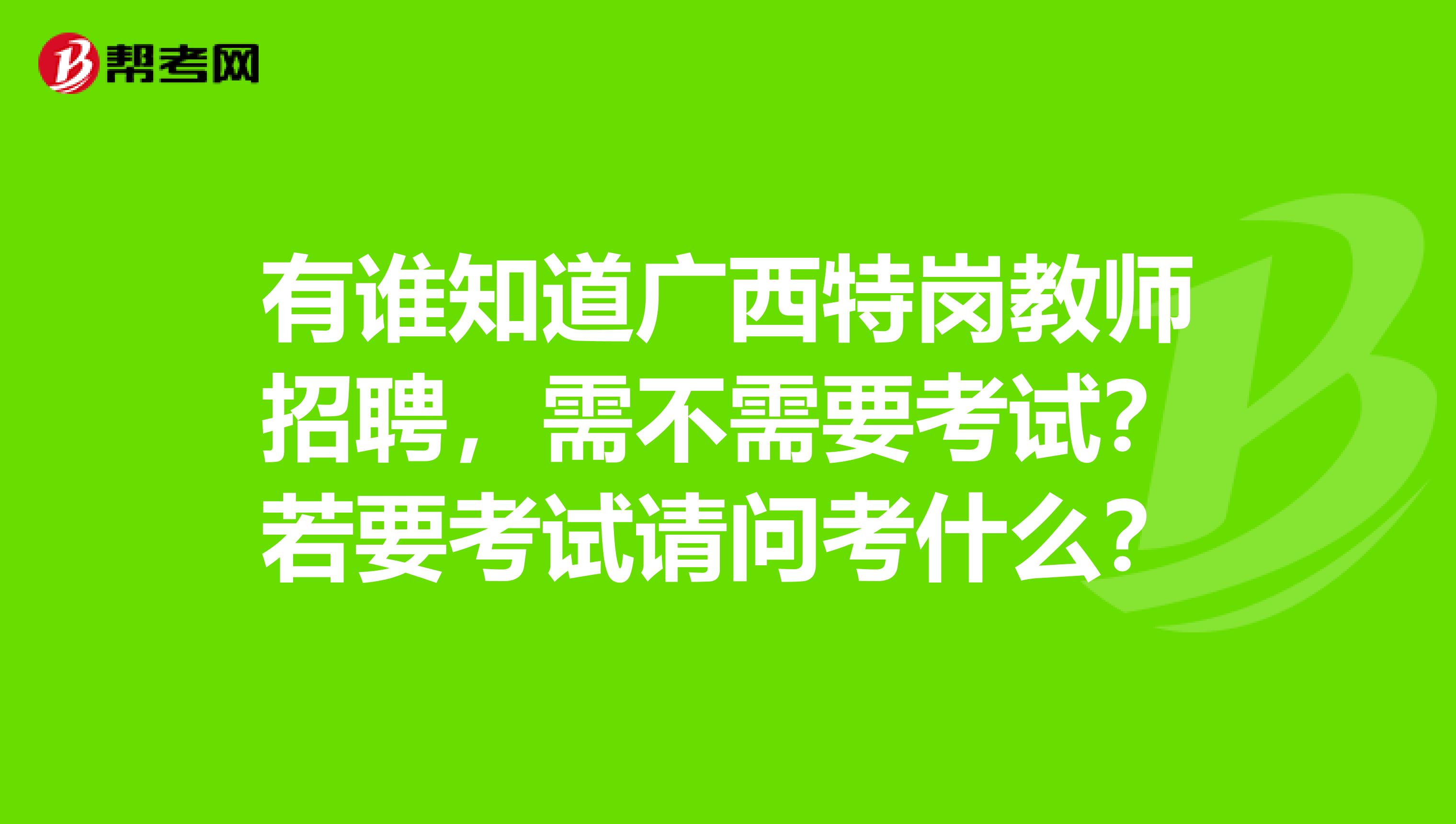 有谁知道广西特岗教师招聘，需不需要考试？若要考试请问考什么？