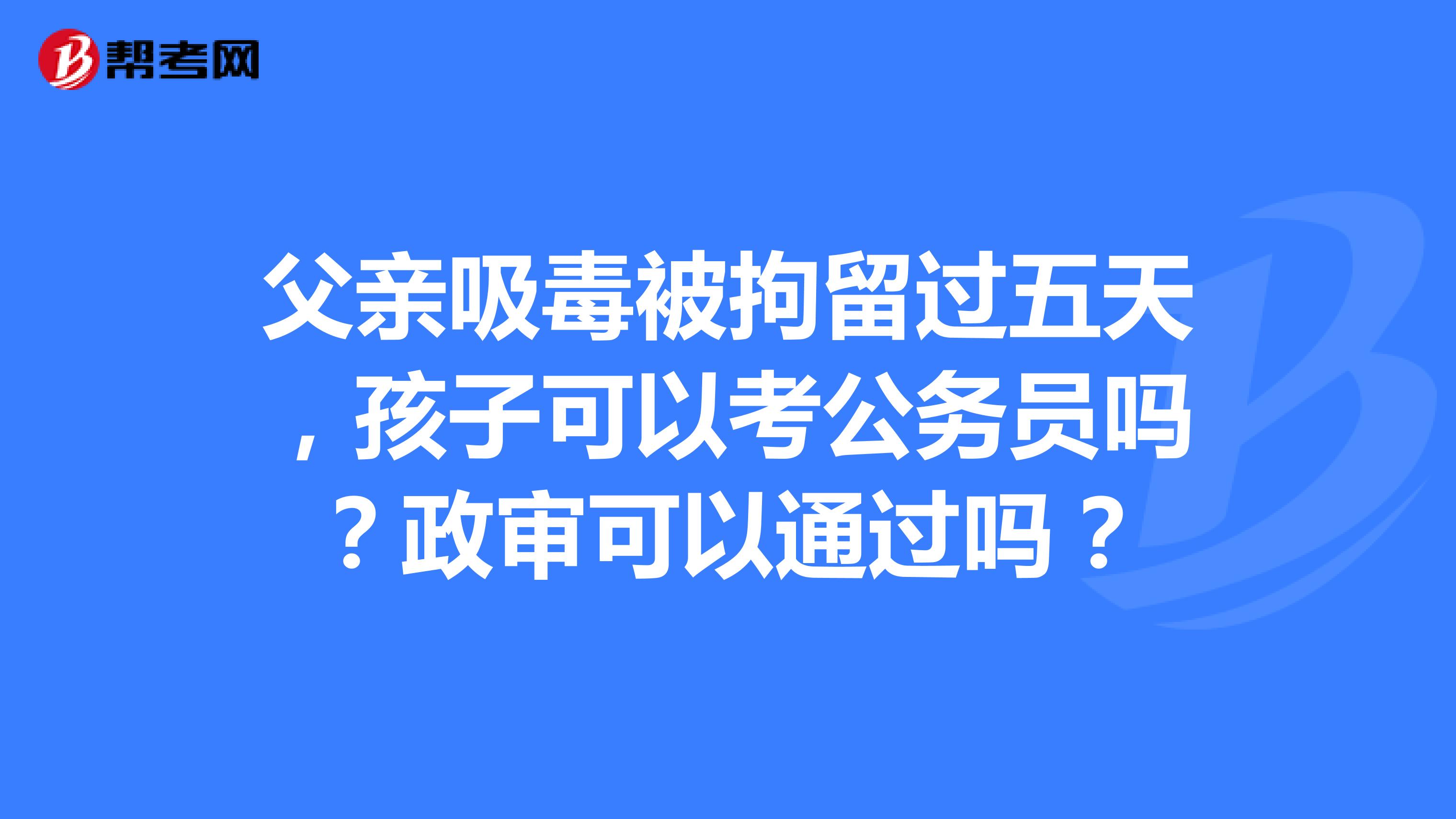 父亲吸毒被拘留过五天，孩子可以考公务员吗？政审可以通过吗？