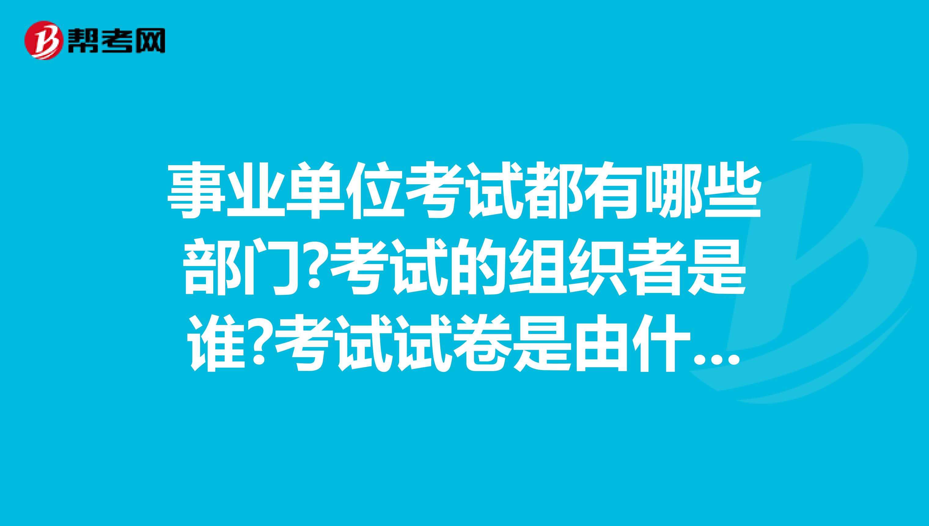 事業單位考試都有哪些部門?考試的組織者是誰?考試試卷是由什么部門擬定的?坐標廣州！