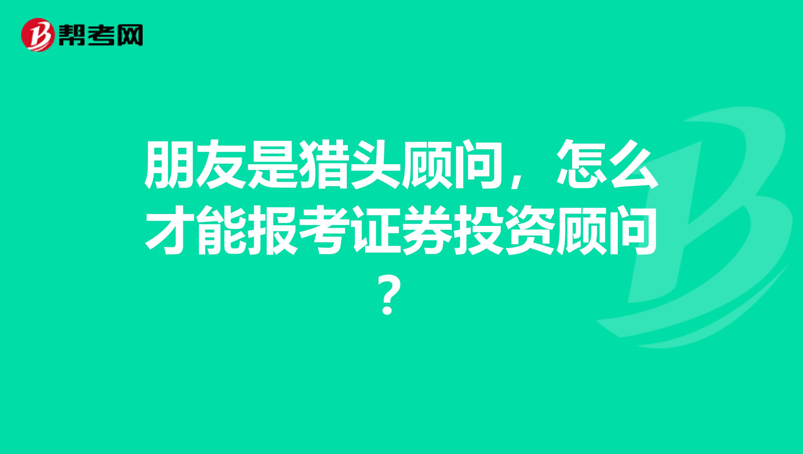 朋友是猎头顾问,怎么才能报考证券投资顾问?
