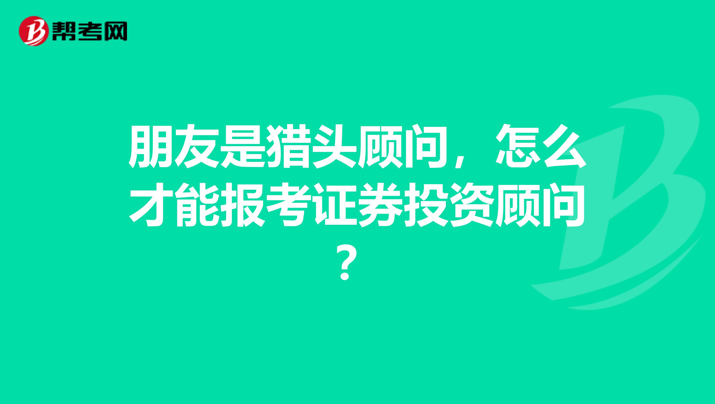 朋友是猎头顾问，怎么才能报考证券投资顾问？