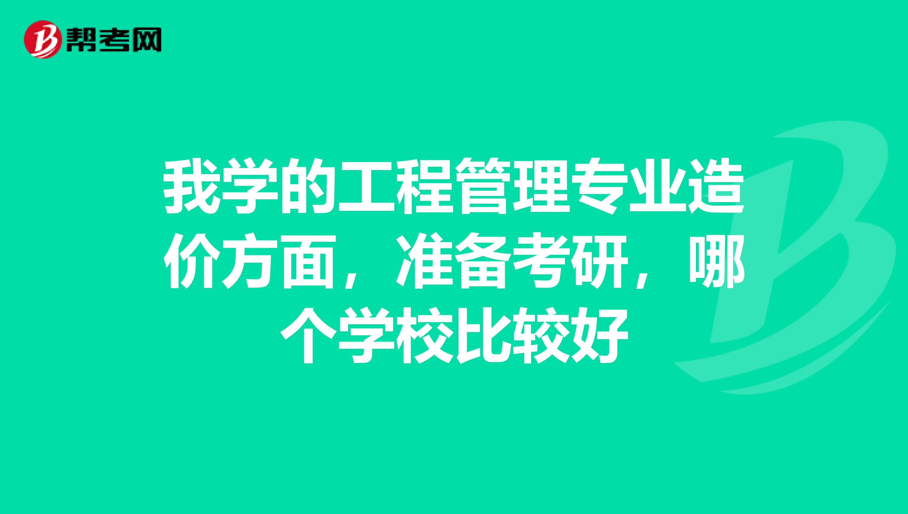 我学的工程管理专业造价方面,准备考研,哪个学校比较好