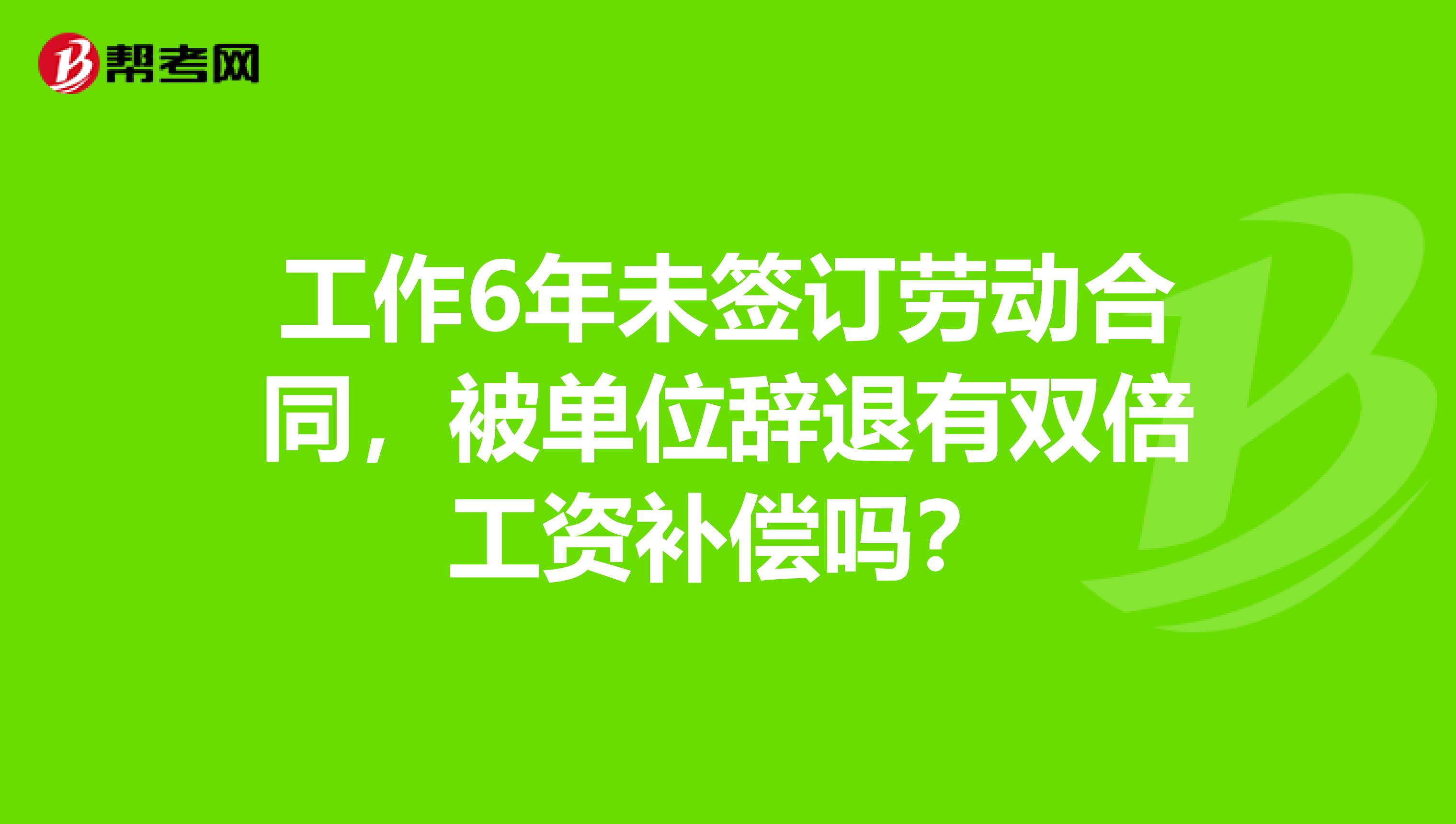 工作6年未签订劳动合同,被单位辞退有双倍工资补偿吗?