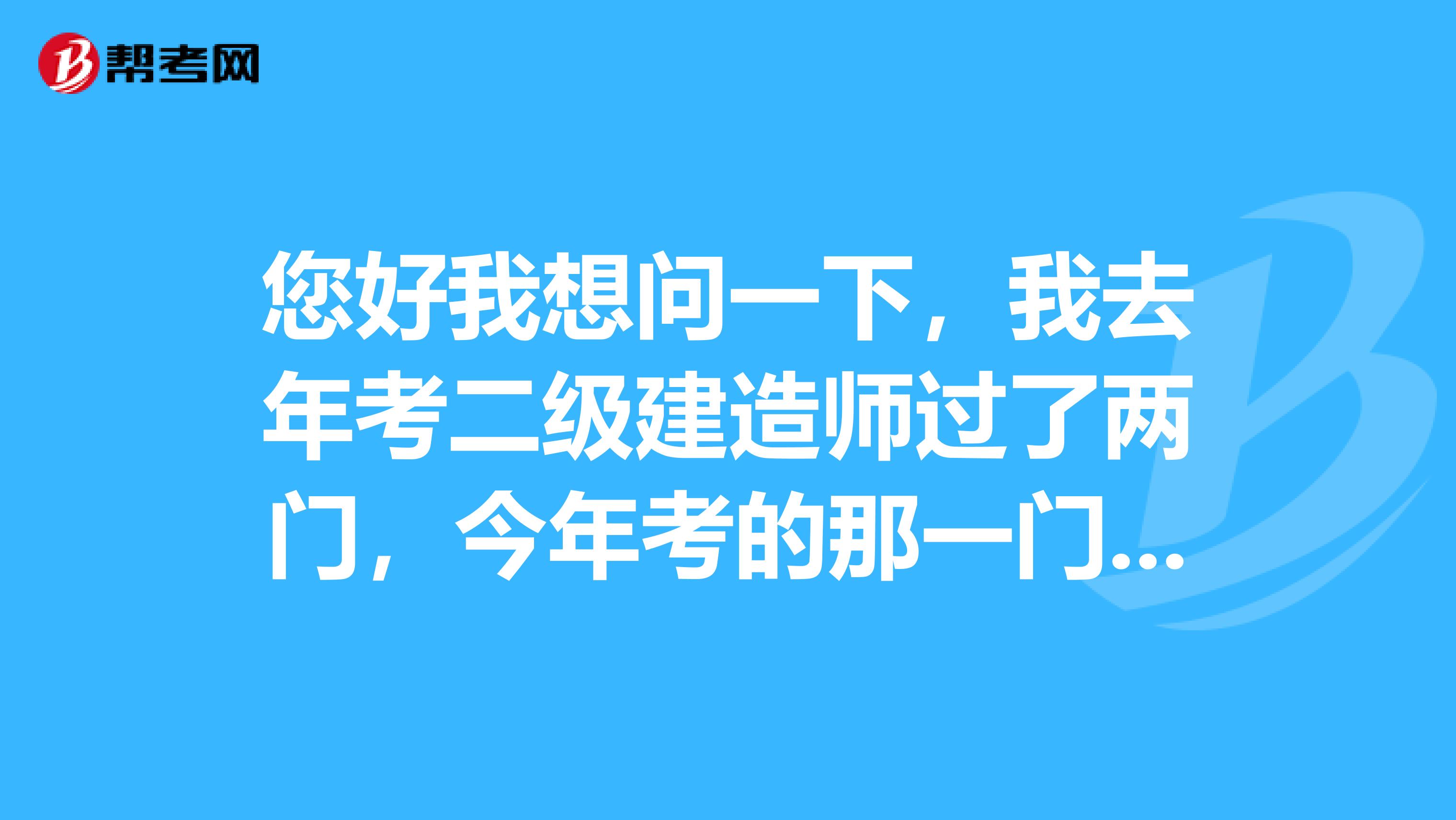 您好我想问一下，我去年考二级建造师过了两门，今年考的那一门没过，明年考的话是不是要全考啊？