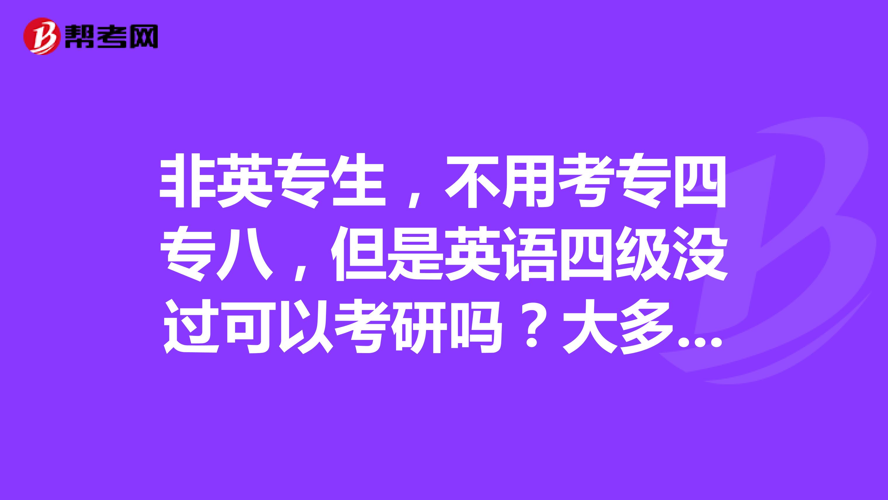 非英专生,不用考专四专八,但是英语四级没过可以考研吗?大多数院校没有硬性规定,