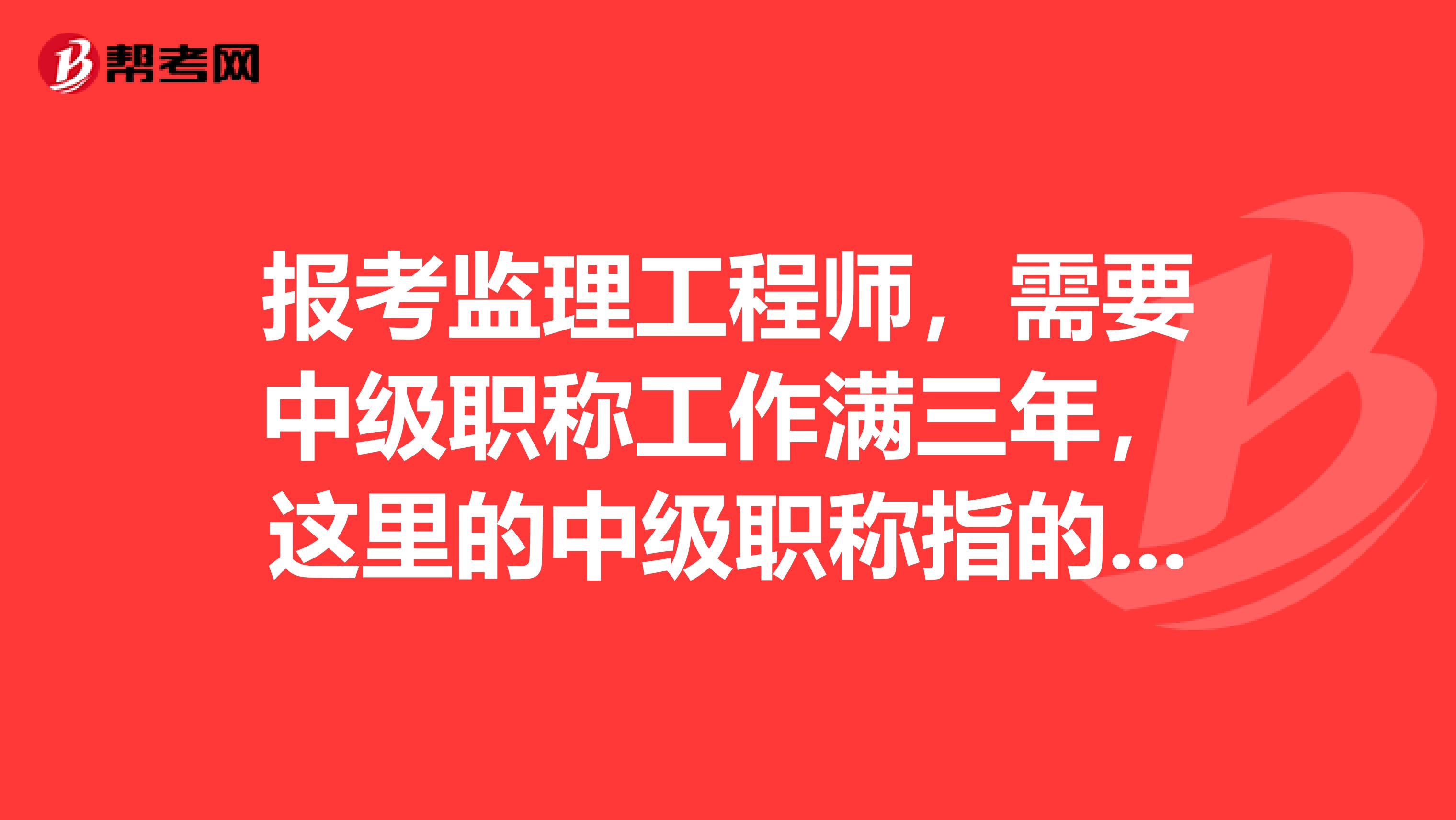 报考监理工程师，需要中级职称工作满三年，这里的中级职称指的是什么中级职称？