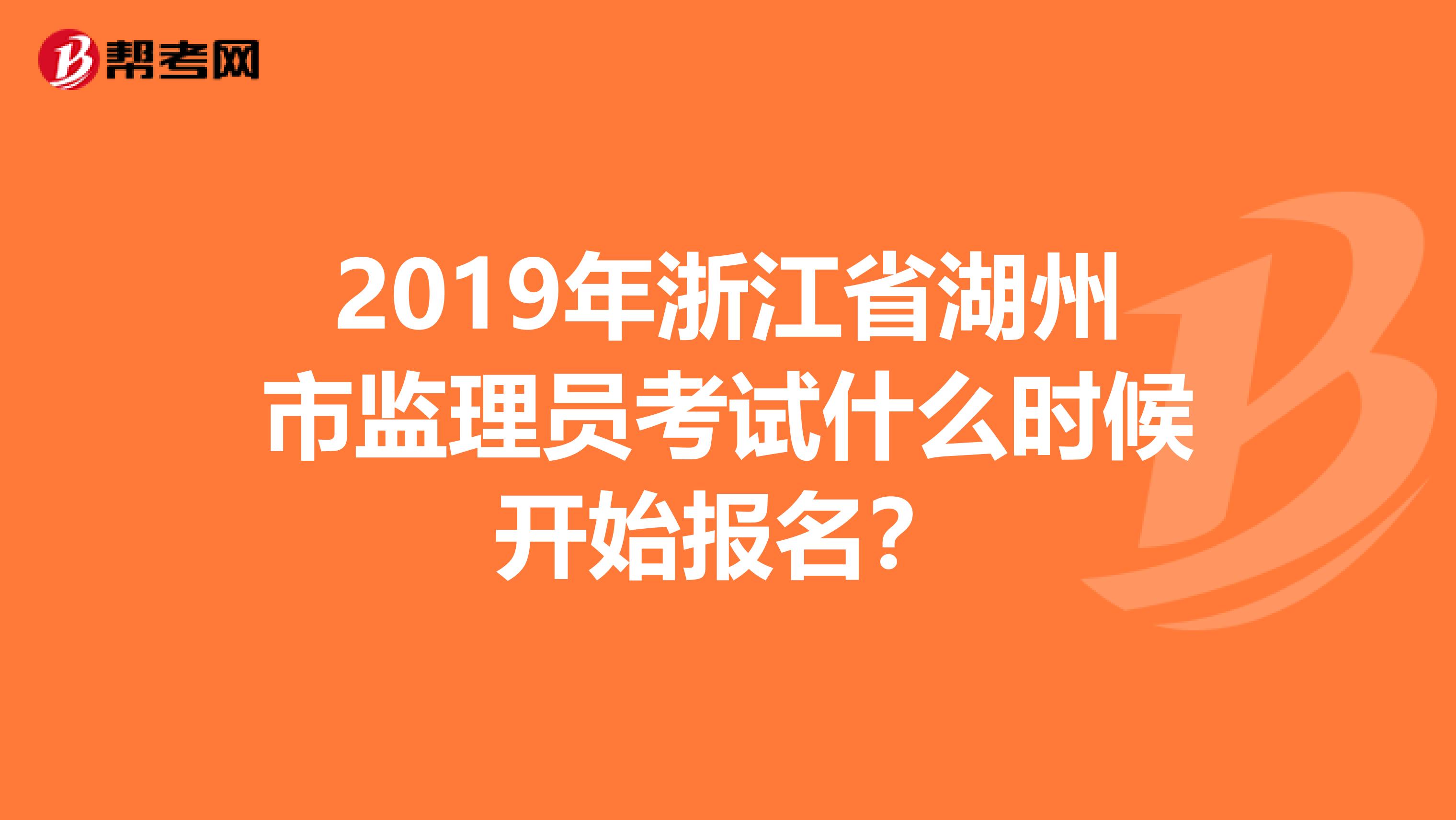 2019年浙江省湖州市监理员考试什么时候开始报名？