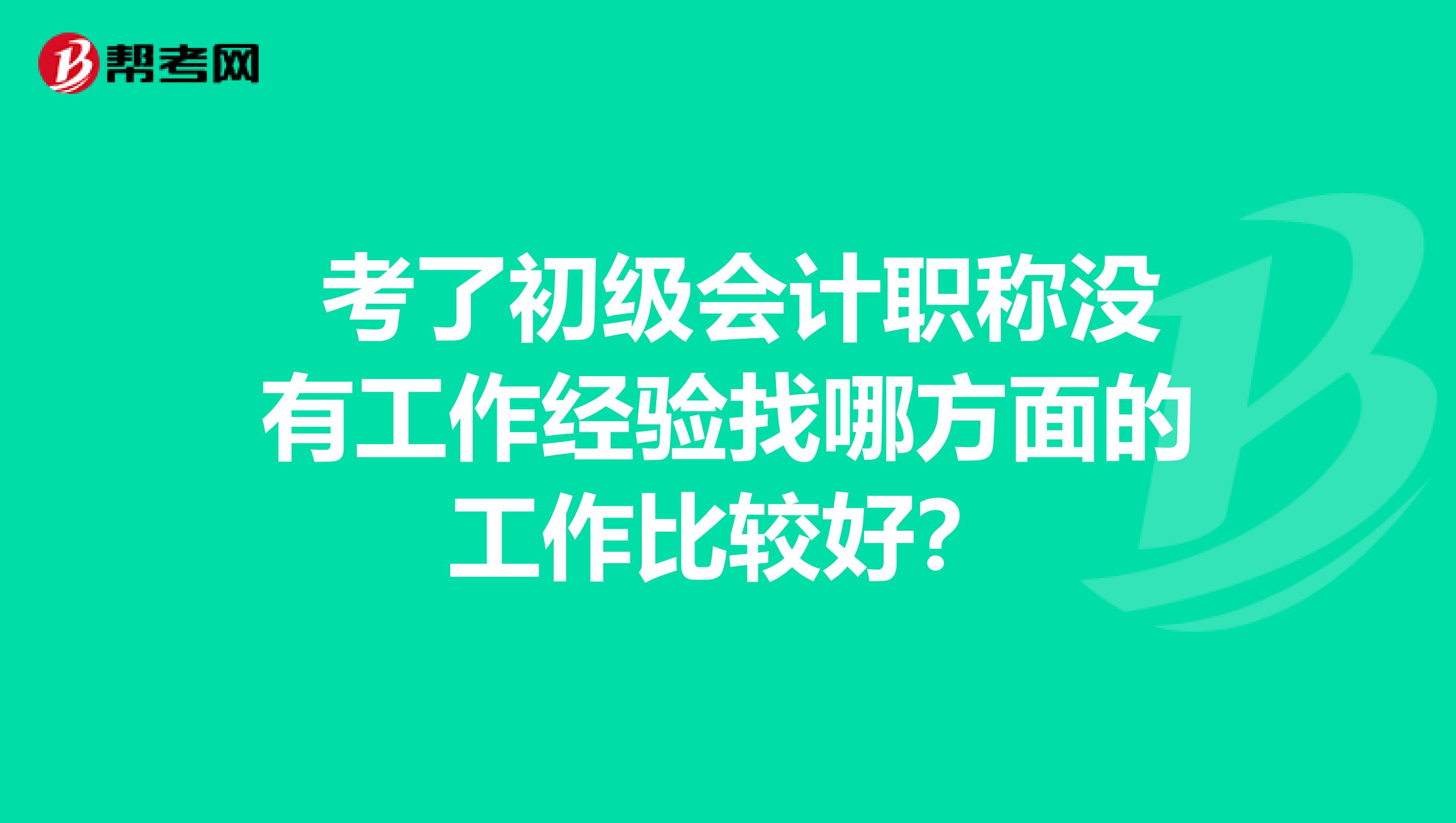  考了初級(jí)會(huì)計(jì)職稱沒(méi)有工作經(jīng)驗(yàn)找哪方面的工作比較好？