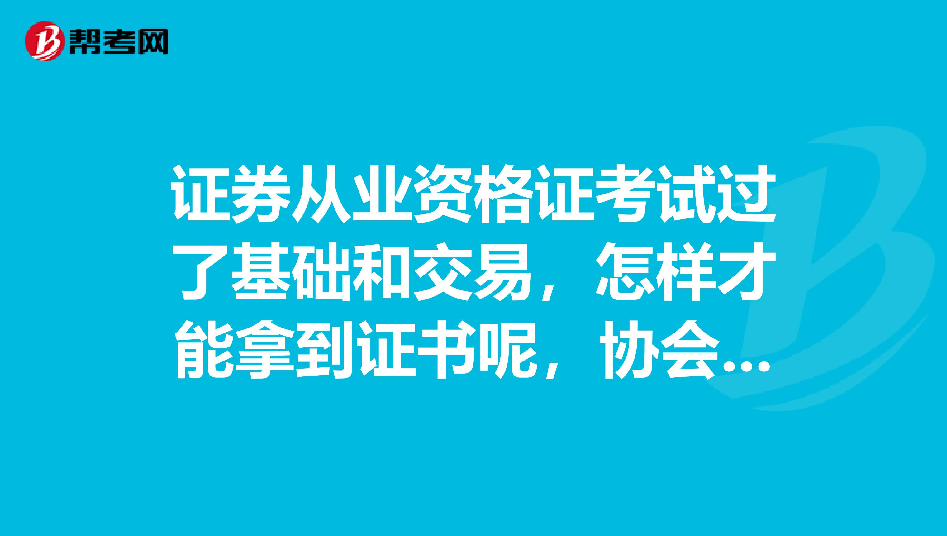 证券从业资格证考试过了基础和交易,怎样才能拿到证书呢,协会给发吗,暂时不在证券行业工作,是学生