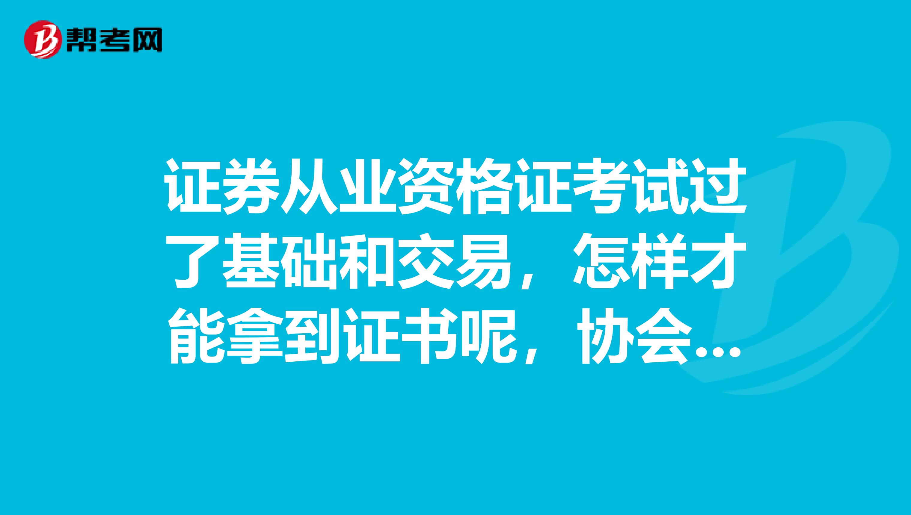 证券从业资格证考试过了基础和交易，怎样才能拿到证书呢，协会给发吗，暂时不在证券行业工作，是学生