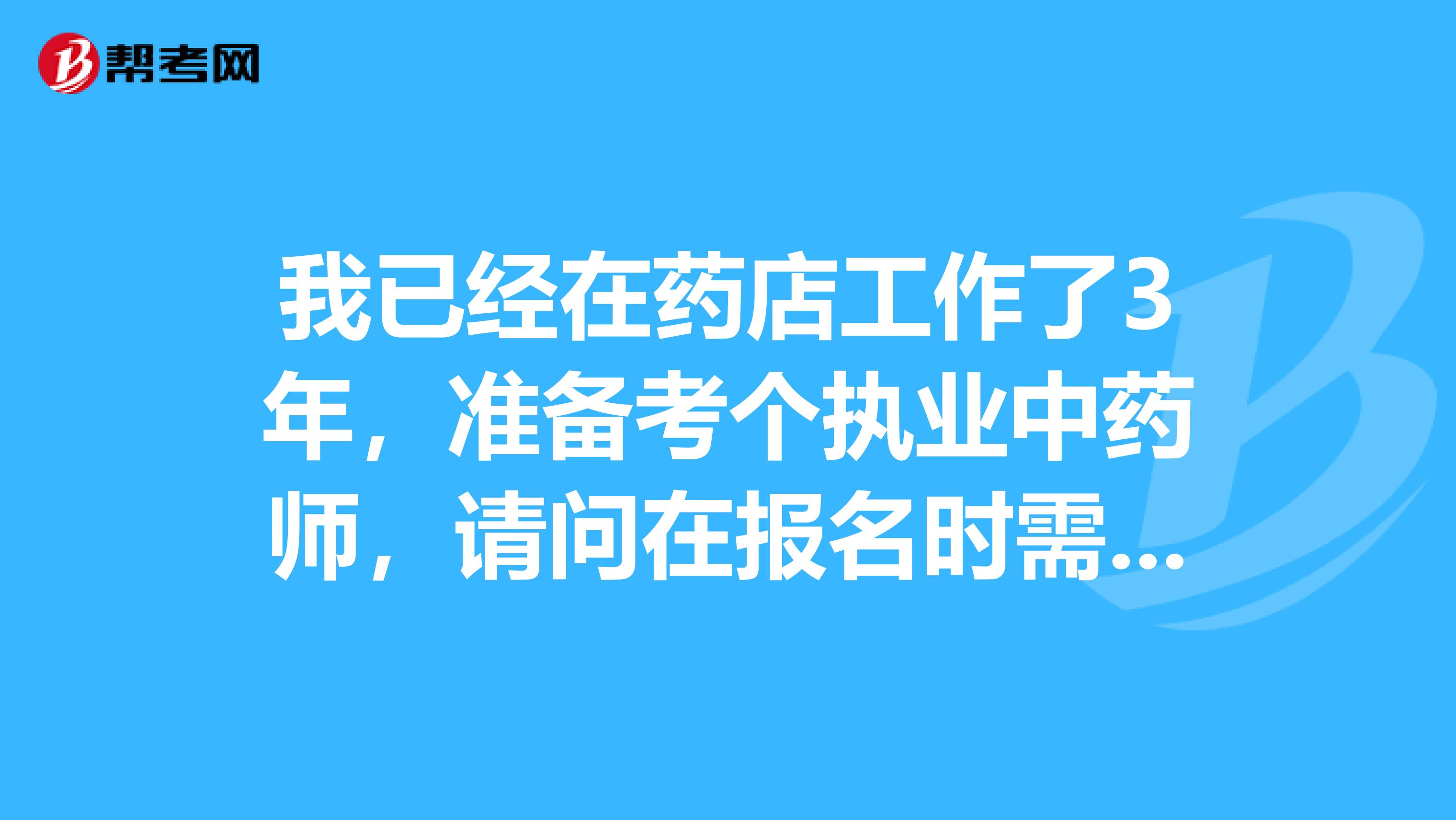 我已经在药店工作了3年,准备考个执业中药师,请问在报名时需要注意什么问题?