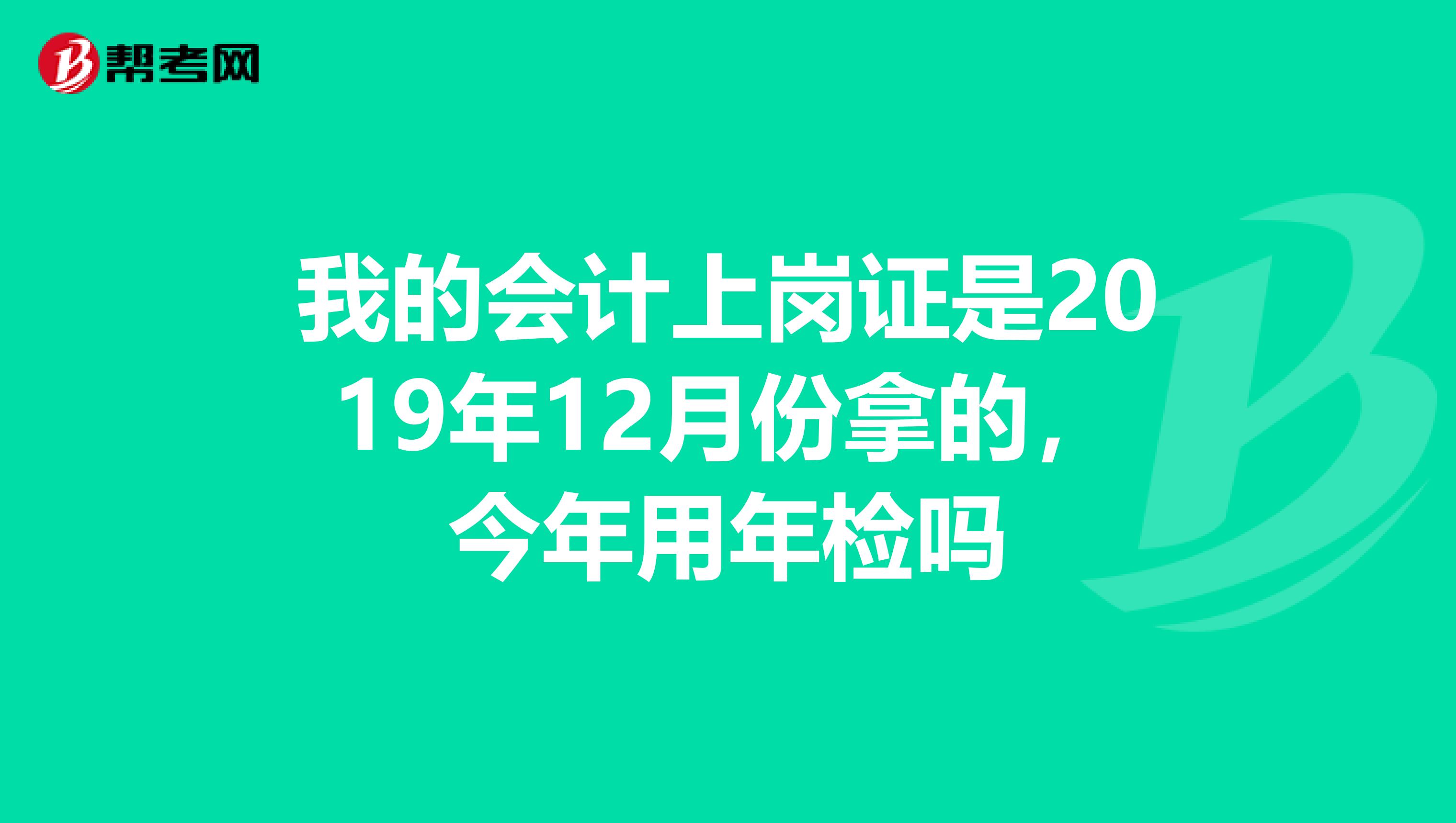 我的会计上岗证是2019年12月份拿的,今年用年检吗