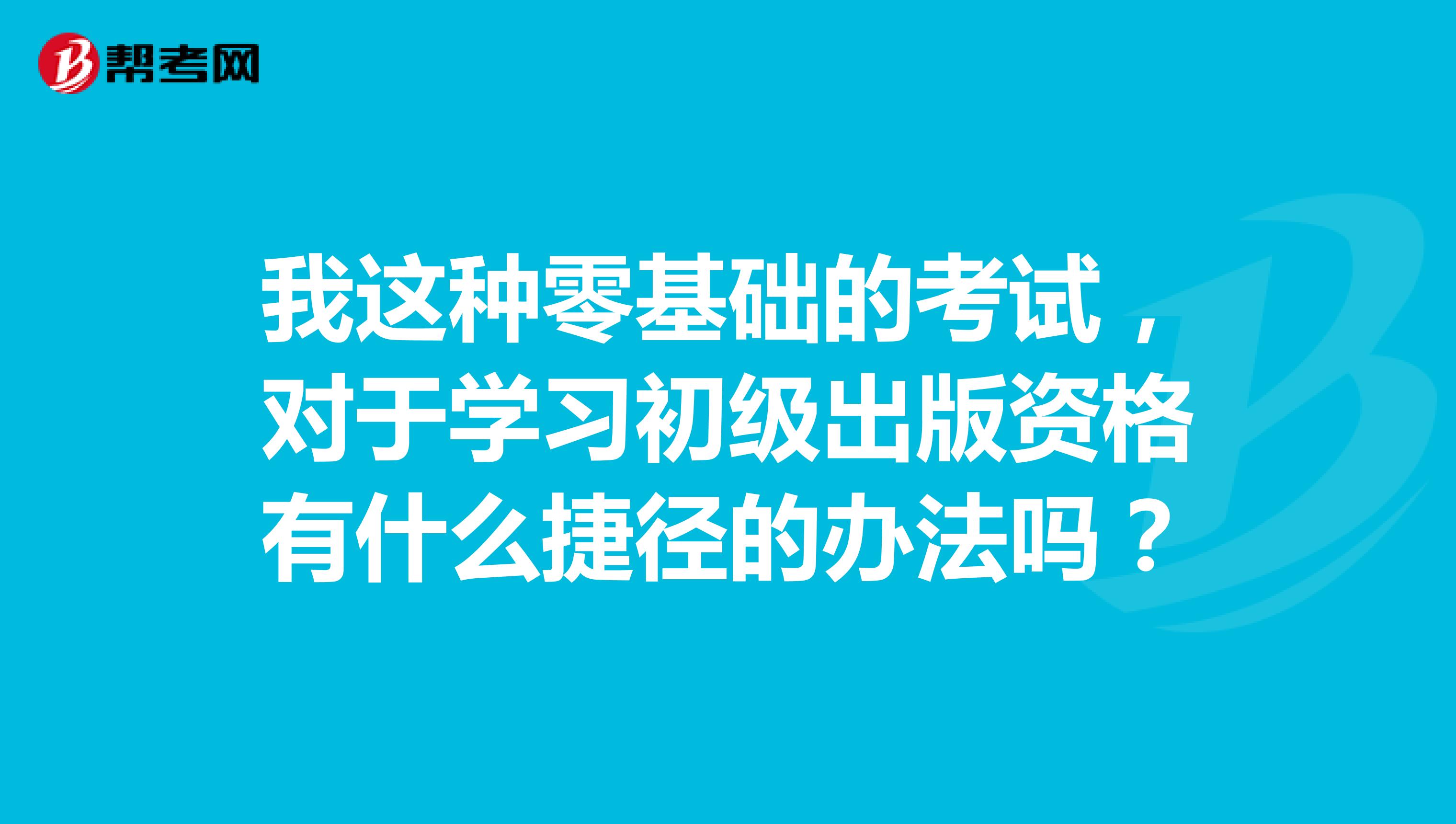 我这种零基础的考试，对于学习初级出版资格有什么捷径的办法吗？