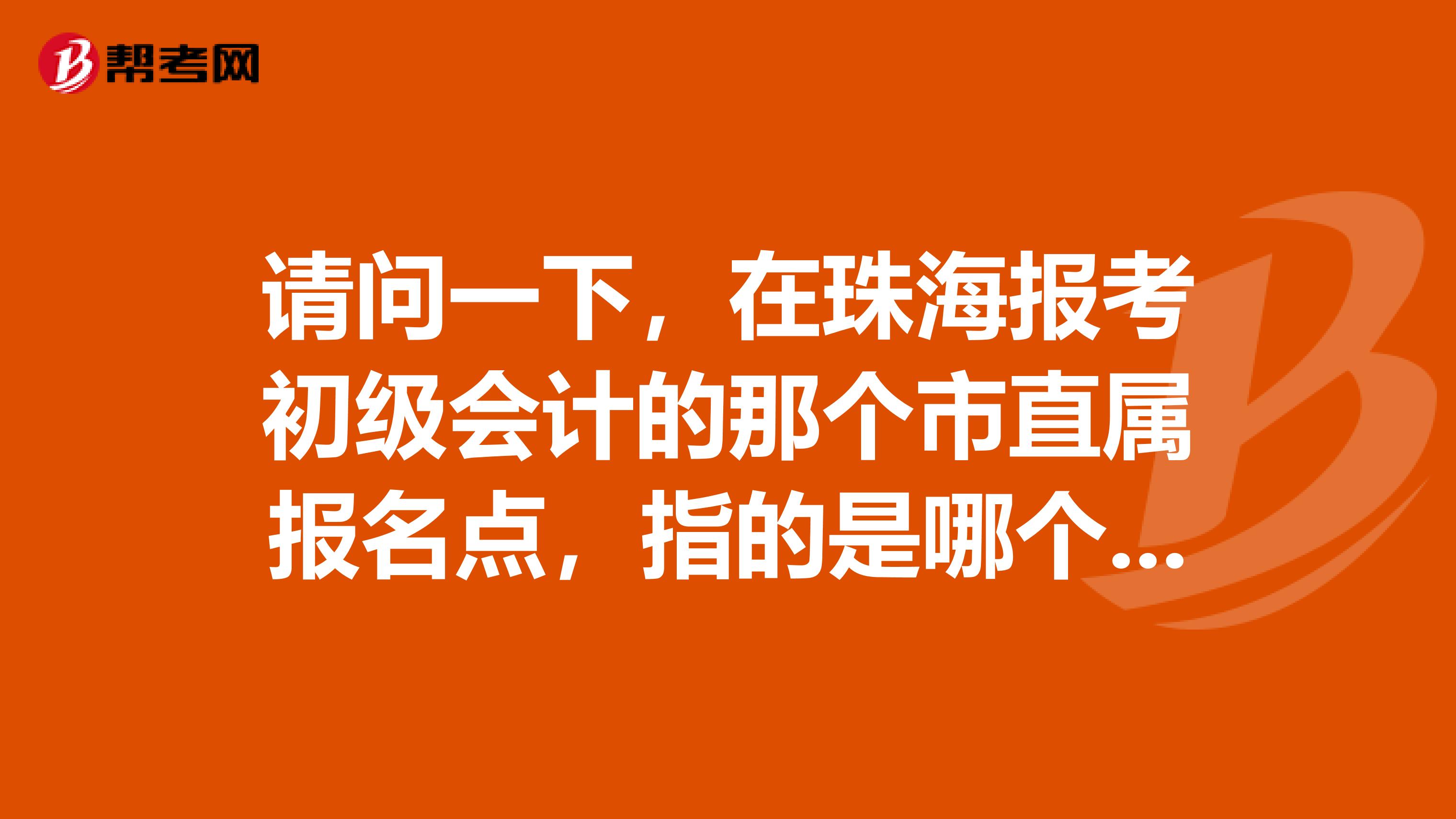 请问一下，在珠海报考初级会计的那个市直属报名点，指的是哪个地方，香洲财政局？抑或是珠海总财政局啊