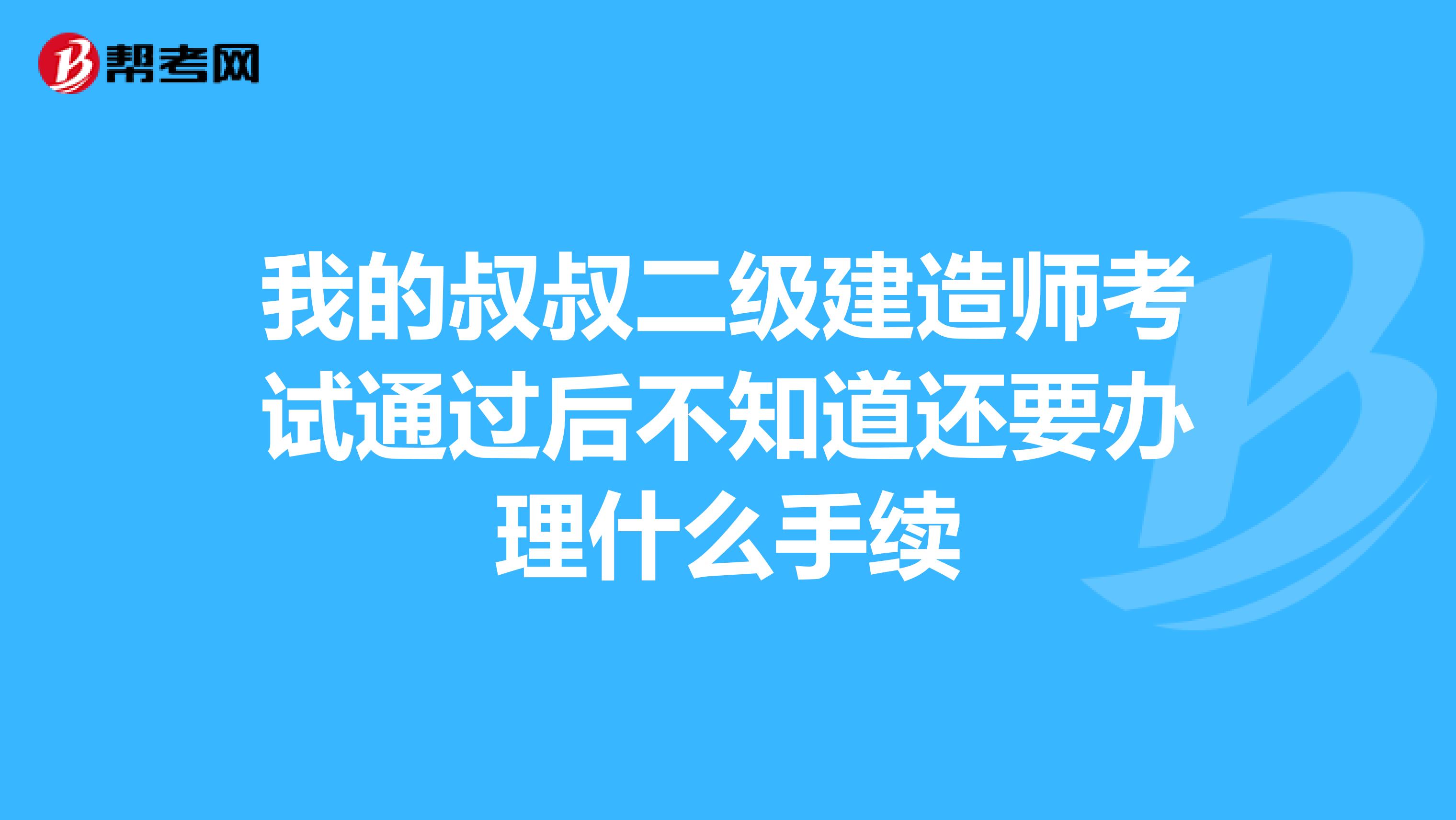 我的叔叔二级建造师考试通过后不知道还要办理什么手续