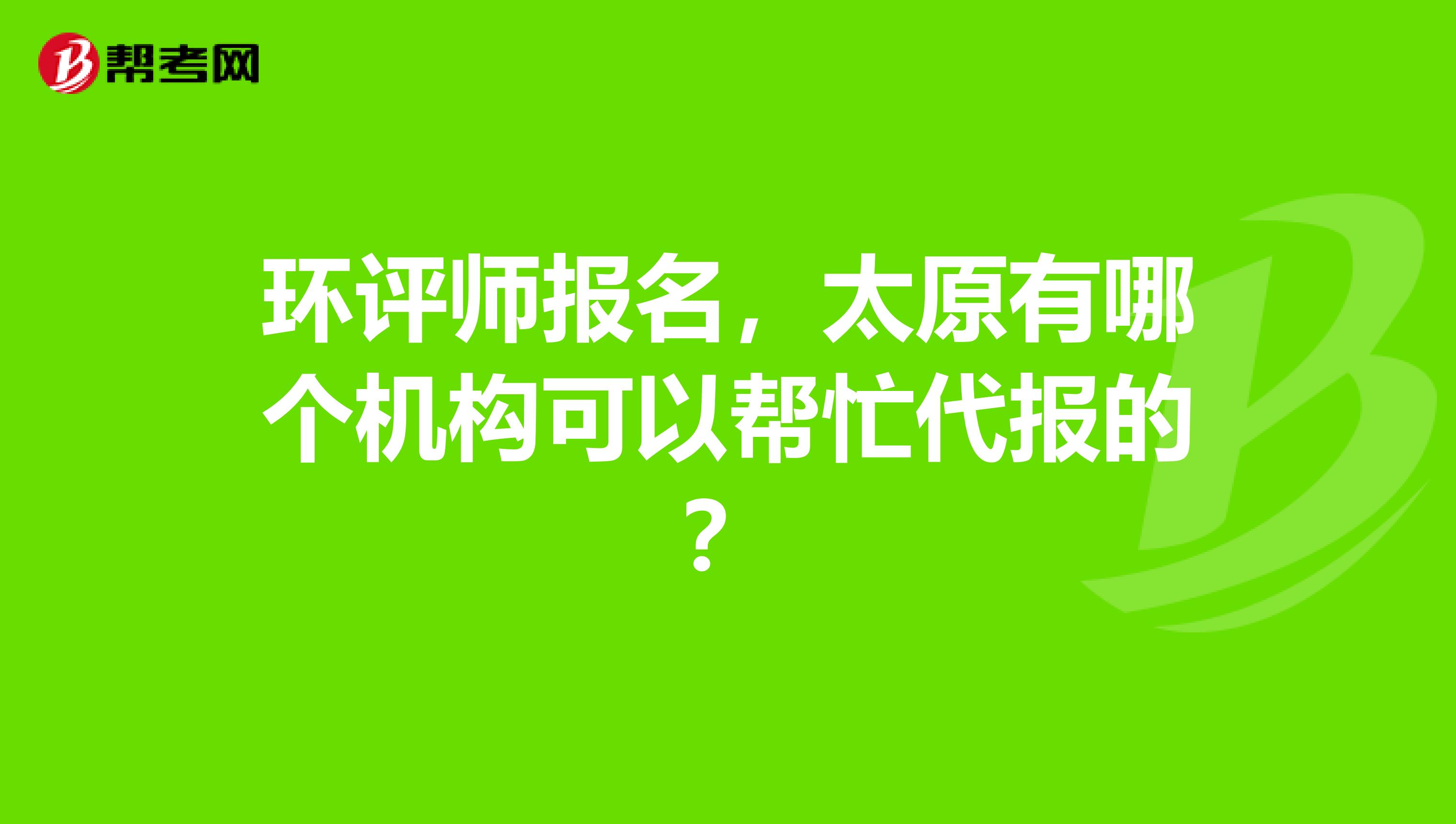 环评师报名,太原有哪个机构可以帮忙代报的?