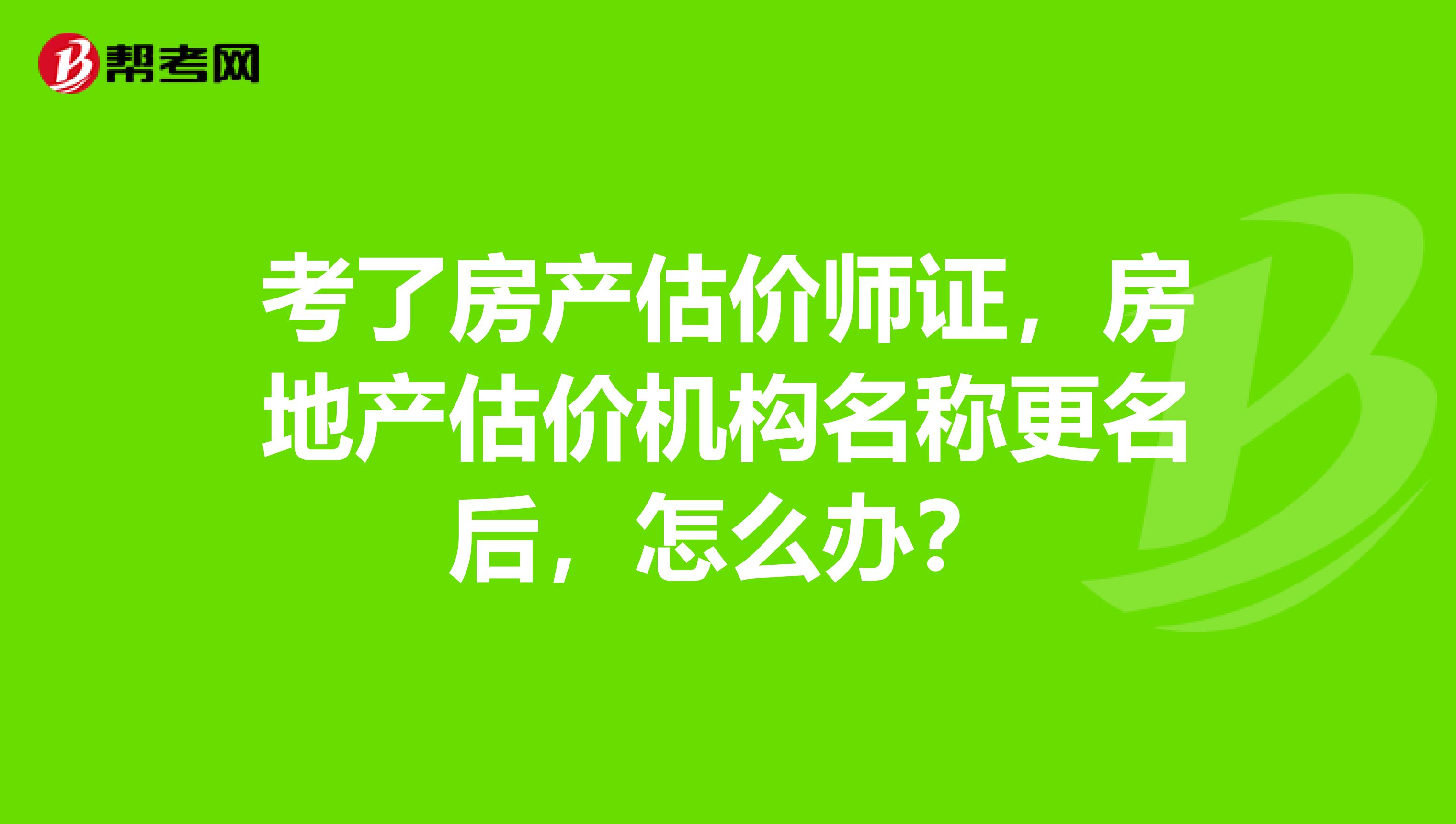 考了房产估价师证，房地产估价机构名称更名后，怎么办？